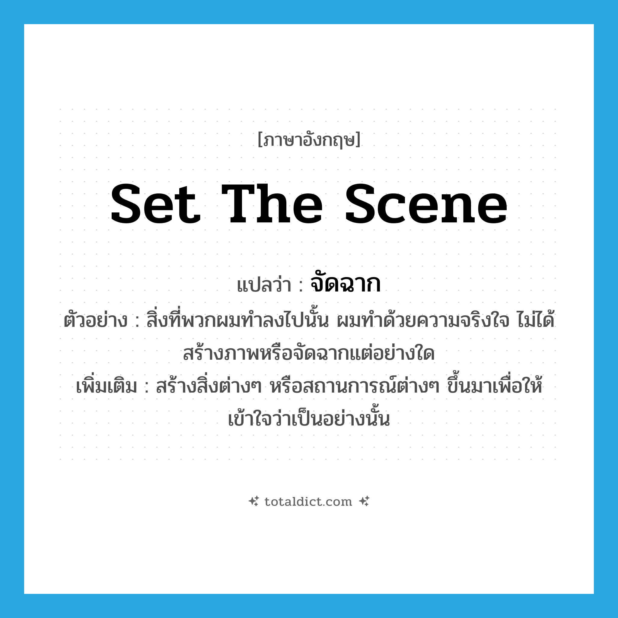 set the scene แปลว่า?, คำศัพท์ภาษาอังกฤษ set the scene แปลว่า จัดฉาก ประเภท V ตัวอย่าง สิ่งที่พวกผมทำลงไปนั้น ผมทำด้วยความจริงใจ ไม่ได้สร้างภาพหรือจัดฉากแต่อย่างใด เพิ่มเติม สร้างสิ่งต่างๆ หรือสถานการณ์ต่างๆ ขึ้นมาเพื่อให้เข้าใจว่าเป็นอย่างนั้น หมวด V
