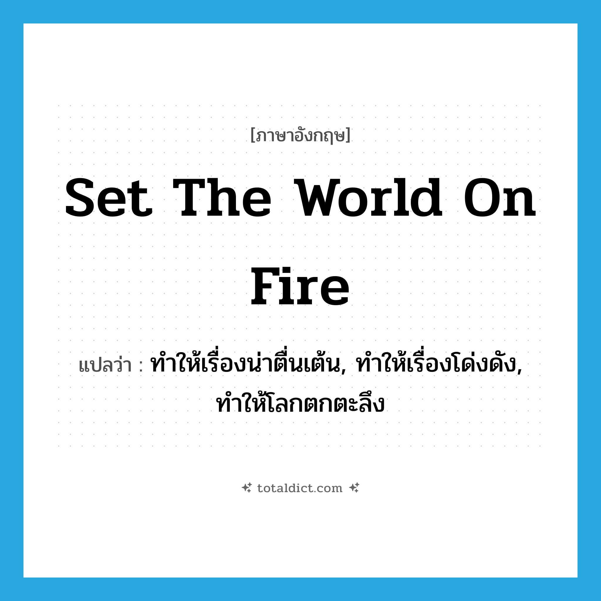 set the world on fire แปลว่า?, คำศัพท์ภาษาอังกฤษ set the world on fire แปลว่า ทำให้เรื่องน่าตื่นเต้น, ทำให้เรื่องโด่งดัง, ทำให้โลกตกตะลึง ประเภท IDM หมวด IDM