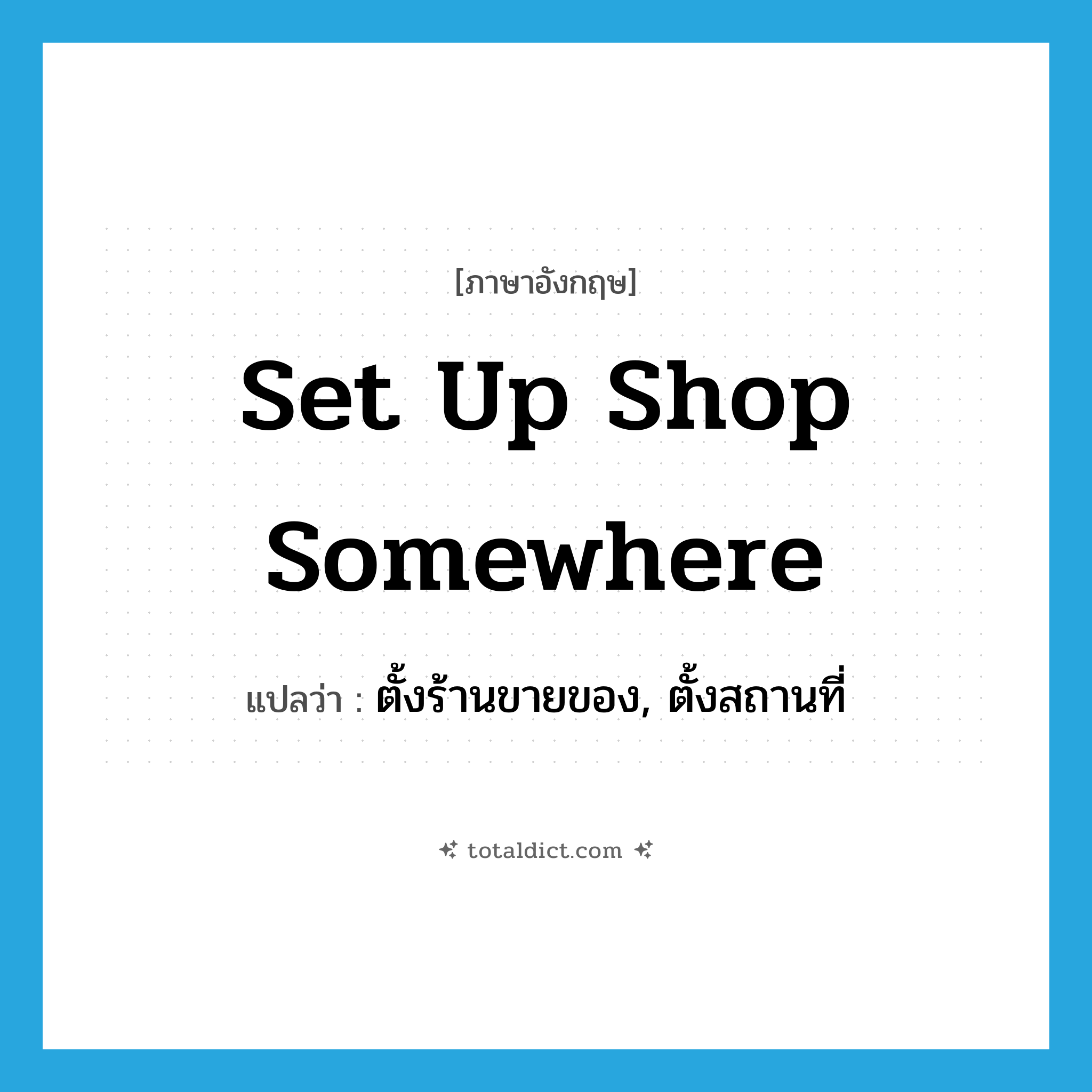 set up shop somewhere แปลว่า?, คำศัพท์ภาษาอังกฤษ set up shop somewhere แปลว่า ตั้งร้านขายของ, ตั้งสถานที่ ประเภท IDM หมวด IDM