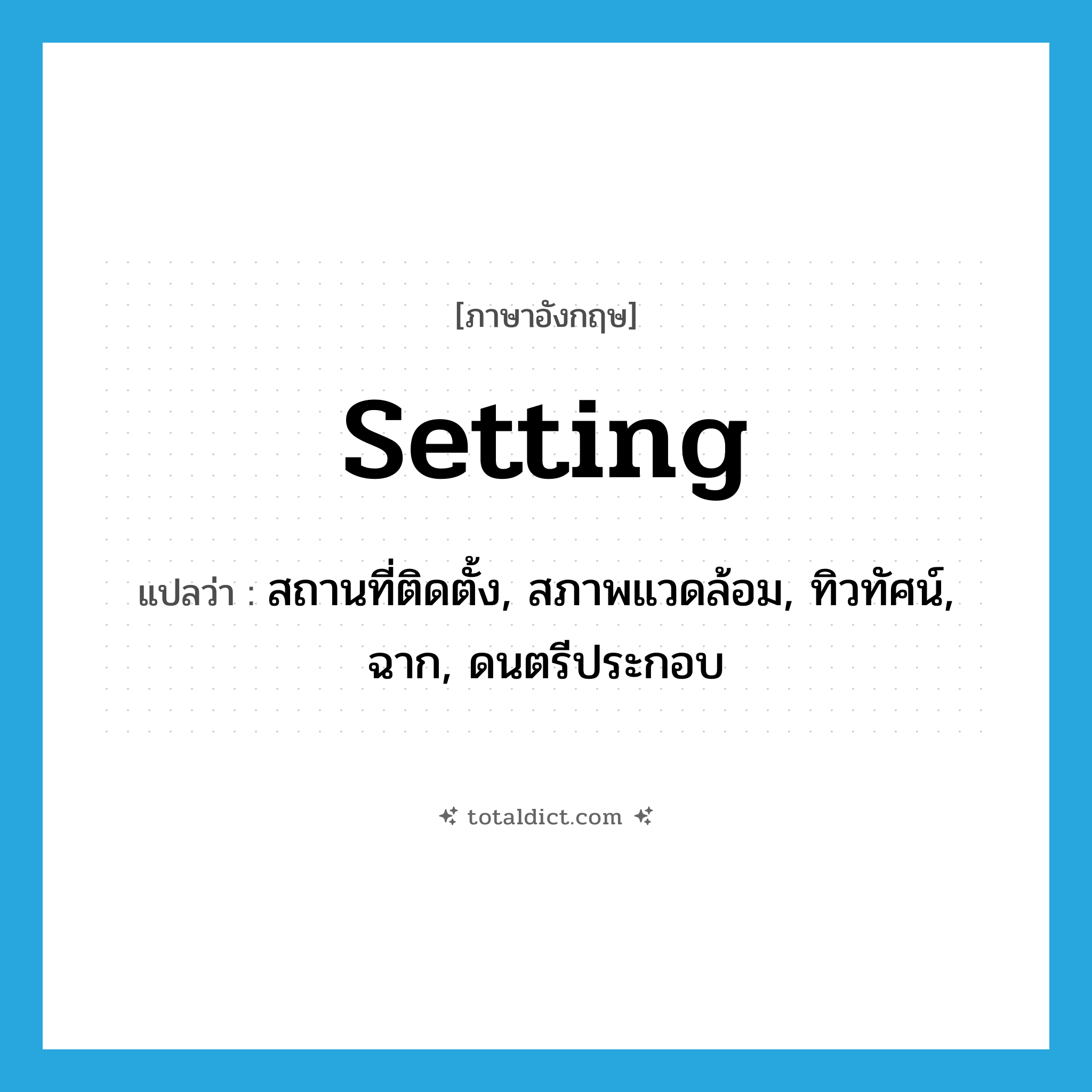 setting แปลว่า?, คำศัพท์ภาษาอังกฤษ setting แปลว่า สถานที่ติดตั้ง, สภาพแวดล้อม, ทิวทัศน์, ฉาก, ดนตรีประกอบ ประเภท N หมวด N