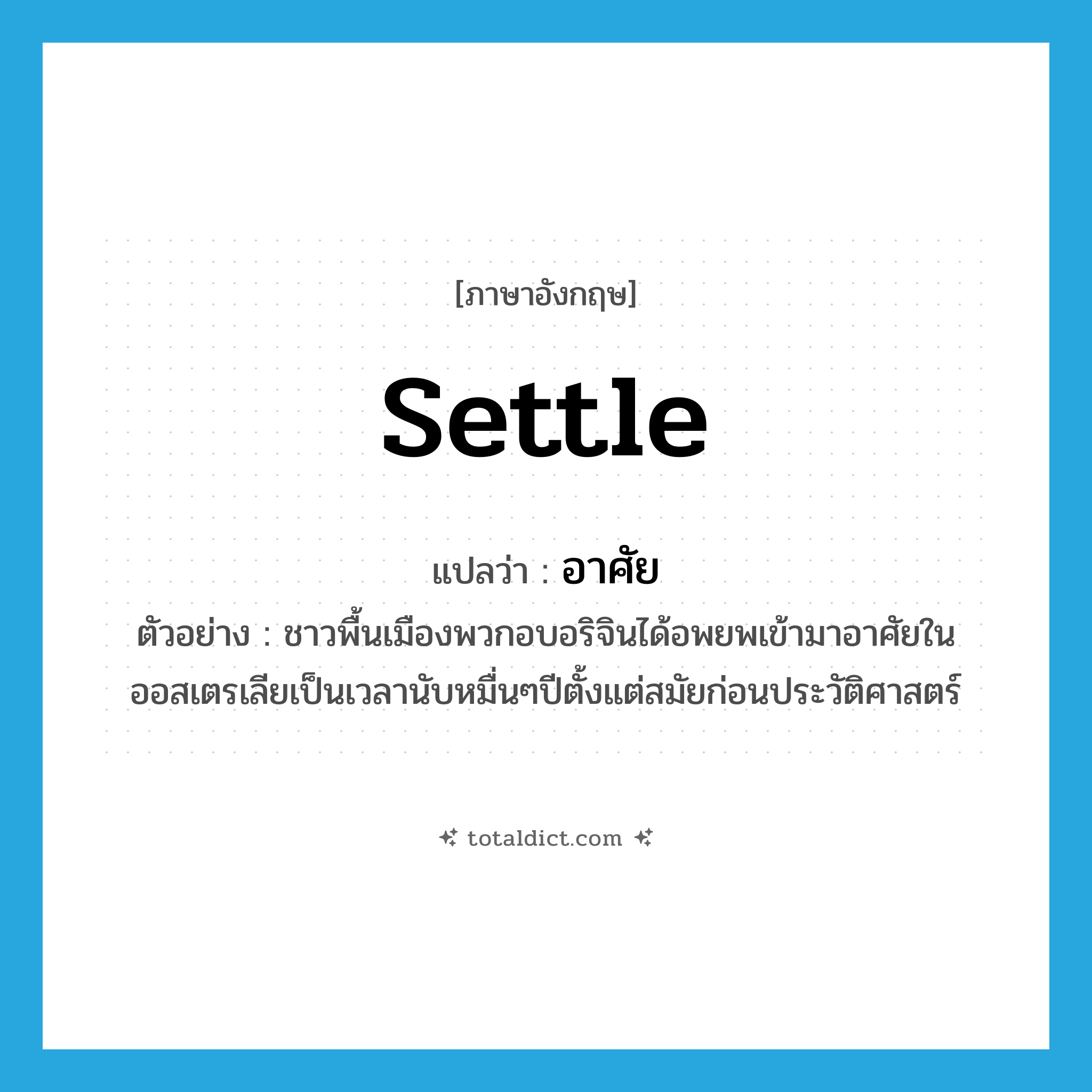 อาศัย ภาษาอังกฤษ?, คำศัพท์ภาษาอังกฤษ อาศัย แปลว่า settle ประเภท V ตัวอย่าง ชาวพื้นเมืองพวกอบอริจินได้อพยพเข้ามาอาศัยในออสเตรเลียเป็นเวลานับหมื่นๆปีตั้งแต่สมัยก่อนประวัติศาสตร์ หมวด V