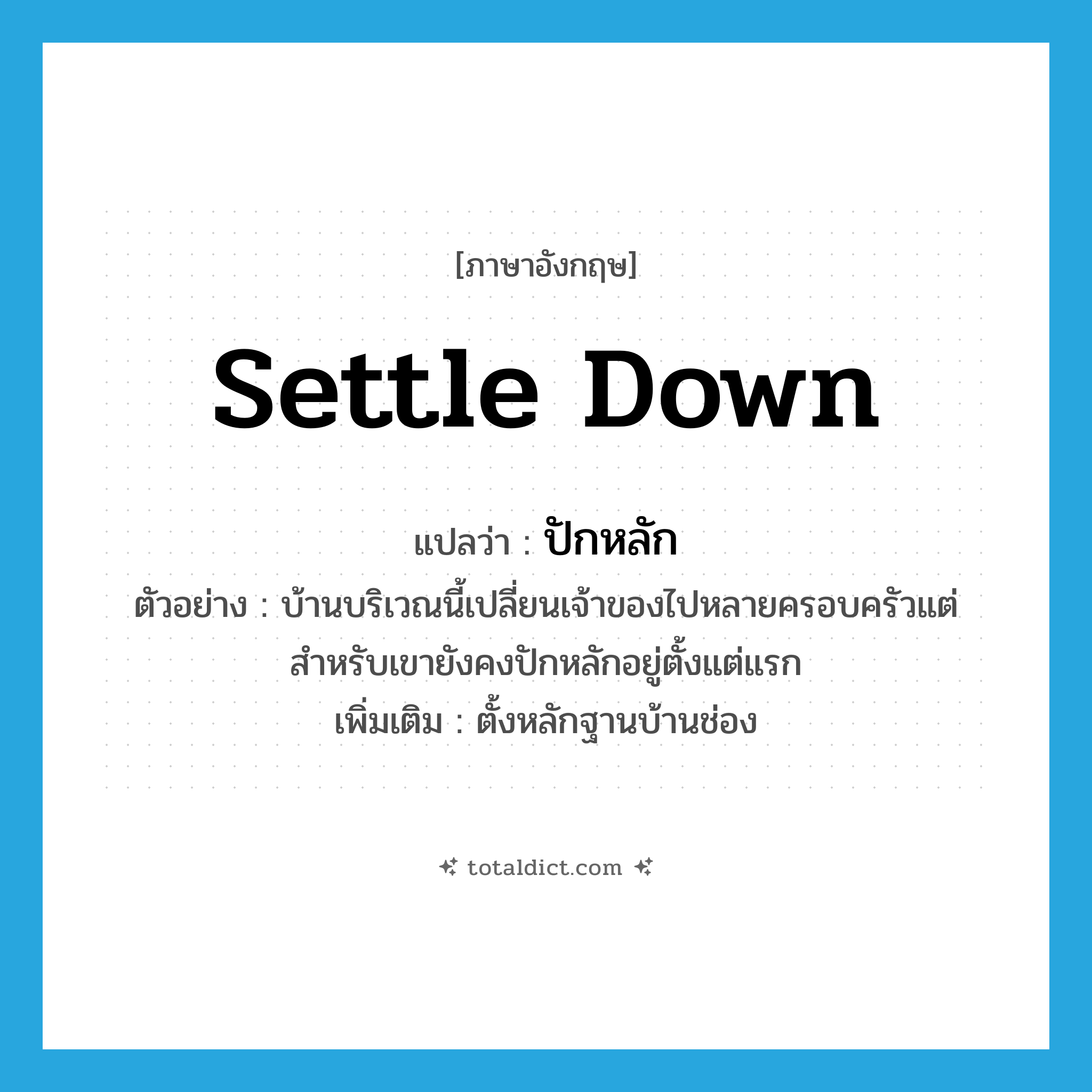 settle down แปลว่า?, คำศัพท์ภาษาอังกฤษ settle down แปลว่า ปักหลัก ประเภท V ตัวอย่าง บ้านบริเวณนี้เปลี่ยนเจ้าของไปหลายครอบครัวแต่สำหรับเขายังคงปักหลักอยู่ตั้งแต่แรก เพิ่มเติม ตั้งหลักฐานบ้านช่อง หมวด V