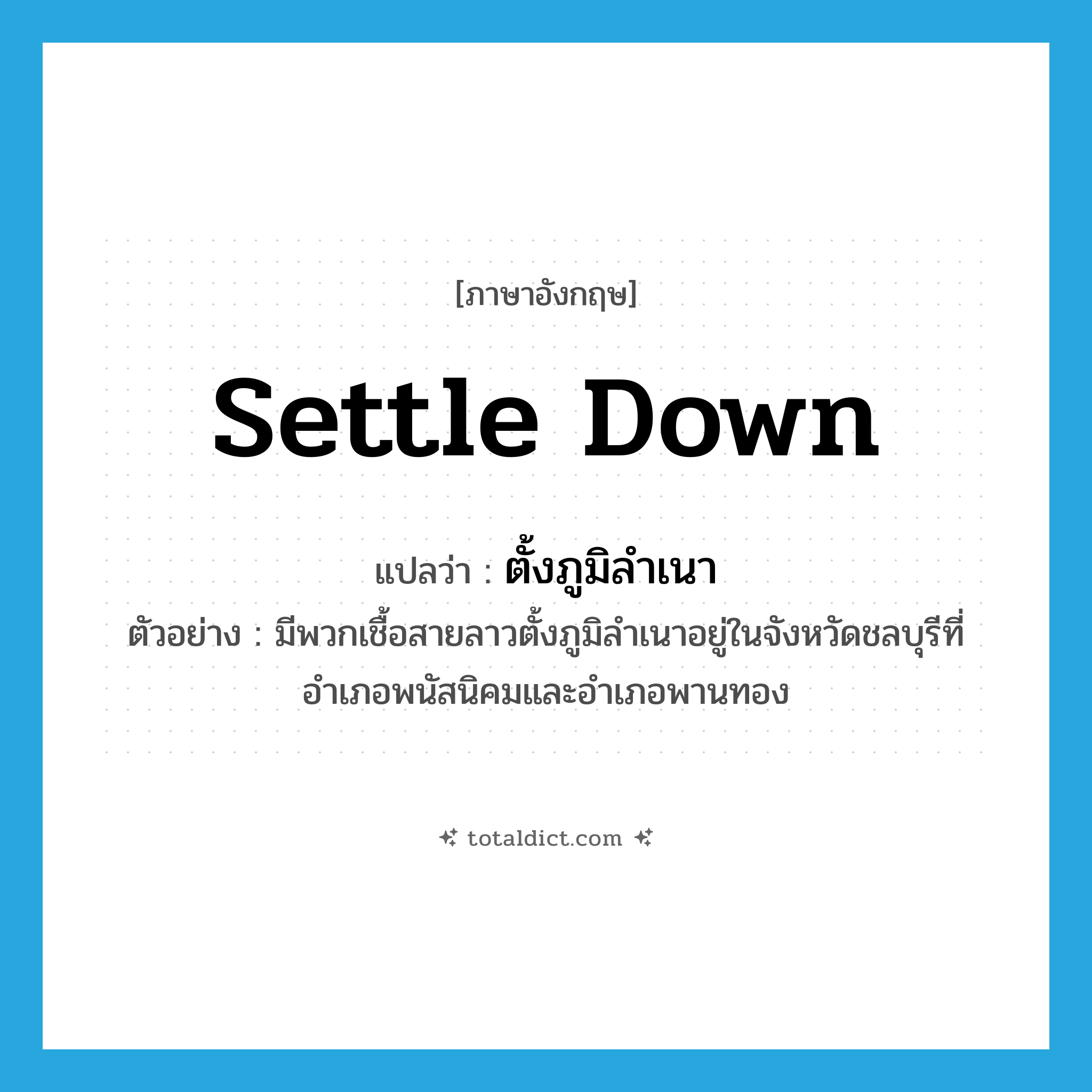 settle down แปลว่า?, คำศัพท์ภาษาอังกฤษ settle down แปลว่า ตั้งภูมิลำเนา ประเภท V ตัวอย่าง มีพวกเชื้อสายลาวตั้งภูมิลำเนาอยู่ในจังหวัดชลบุรีที่อำเภอพนัสนิคมและอำเภอพานทอง หมวด V