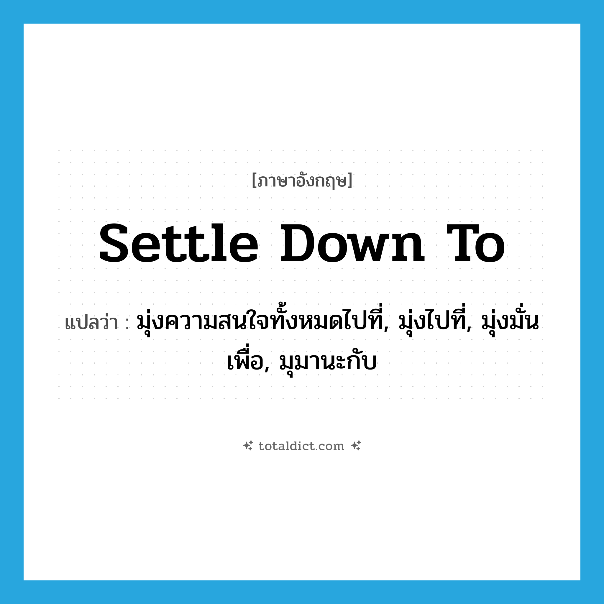 settle down to แปลว่า?, คำศัพท์ภาษาอังกฤษ settle down to แปลว่า มุ่งความสนใจทั้งหมดไปที่, มุ่งไปที่, มุ่งมั่นเพื่อ, มุมานะกับ ประเภท PHRV หมวด PHRV
