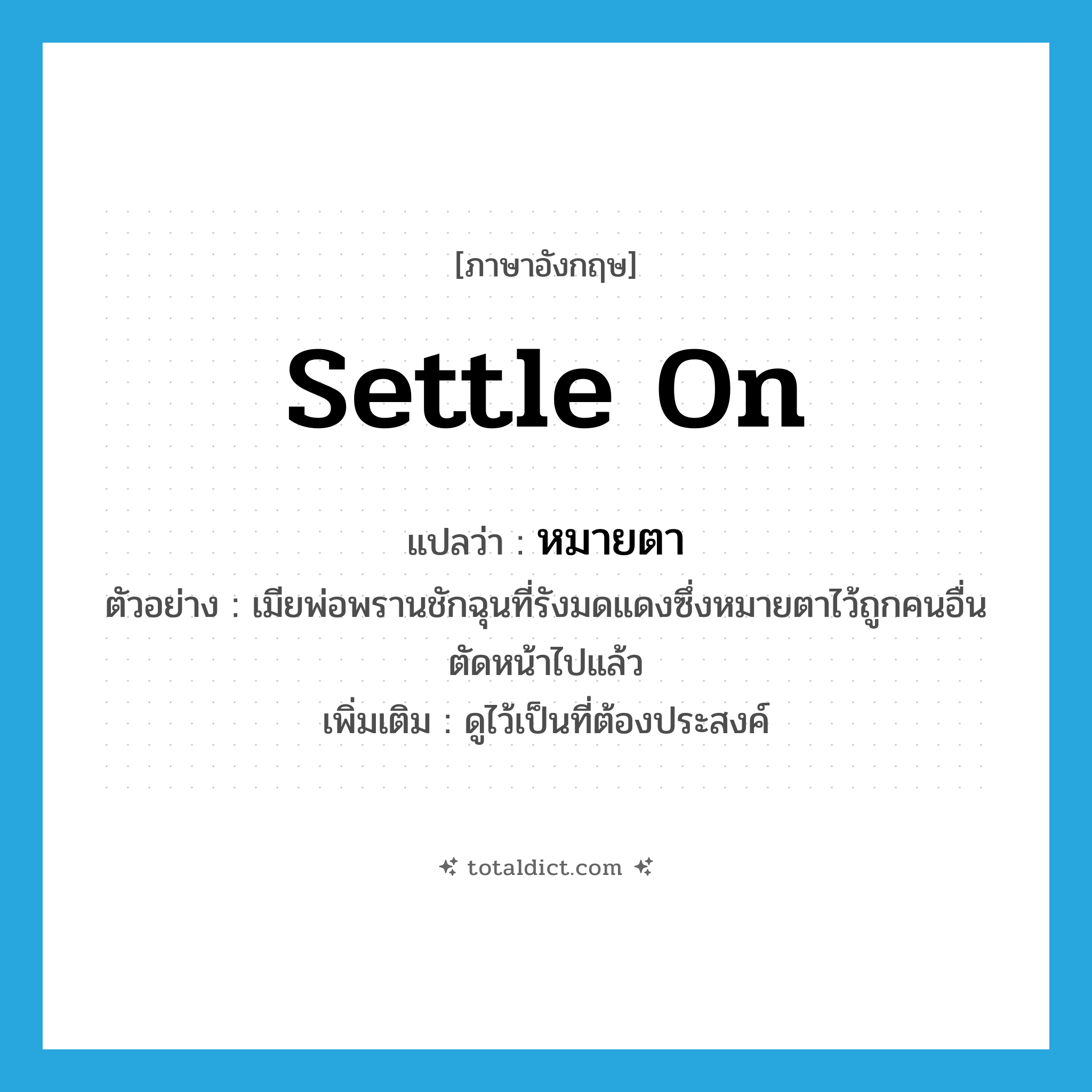 settle on แปลว่า?, คำศัพท์ภาษาอังกฤษ settle on แปลว่า หมายตา ประเภท V ตัวอย่าง เมียพ่อพรานชักฉุนที่รังมดแดงซึ่งหมายตาไว้ถูกคนอื่นตัดหน้าไปแล้ว เพิ่มเติม ดูไว้เป็นที่ต้องประสงค์ หมวด V