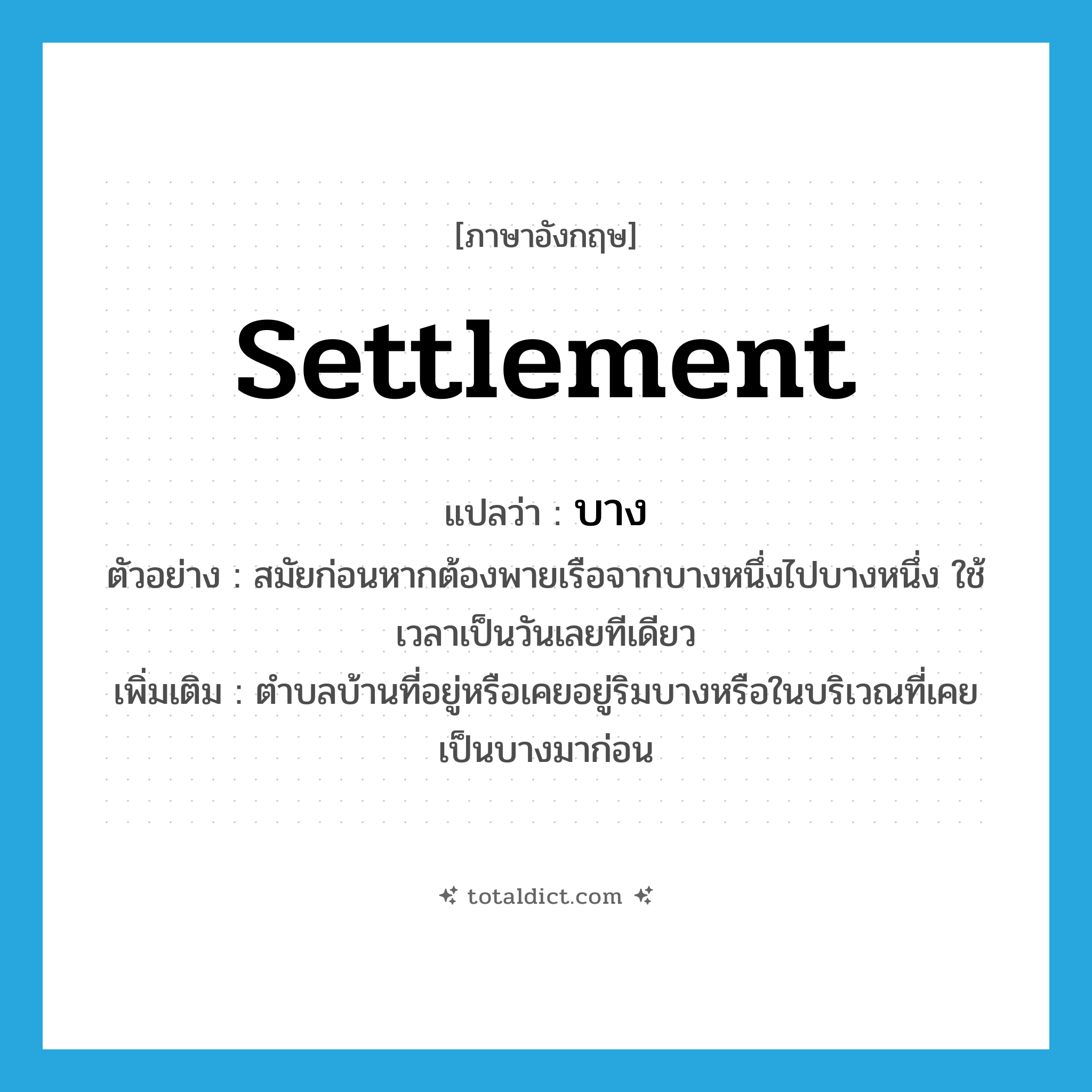 บาง ภาษาอังกฤษ?, คำศัพท์ภาษาอังกฤษ บาง แปลว่า settlement ประเภท N ตัวอย่าง สมัยก่อนหากต้องพายเรือจากบางหนึ่งไปบางหนึ่ง ใช้เวลาเป็นวันเลยทีเดียว เพิ่มเติม ตำบลบ้านที่อยู่หรือเคยอยู่ริมบางหรือในบริเวณที่เคยเป็นบางมาก่อน หมวด N