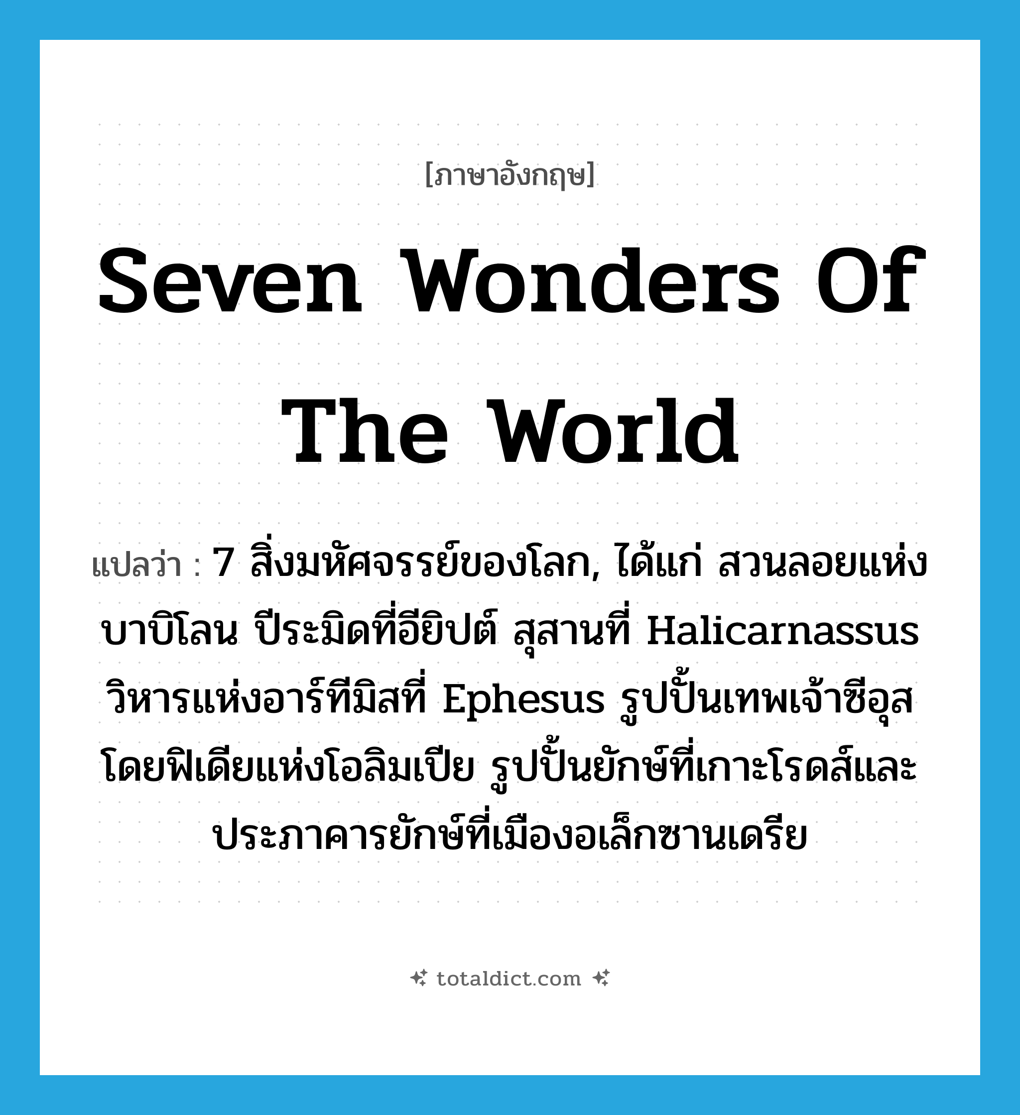 Seven Wonders of the World แปลว่า?, คำศัพท์ภาษาอังกฤษ Seven Wonders of the World แปลว่า 7 สิ่งมหัศจรรย์ของโลก, ได้แก่ สวนลอยแห่งบาบิโลน ปีระมิดที่อียิปต์ สุสานที่ Halicarnassus วิหารแห่งอาร์ทีมิสที่ Ephesus รูปปั้นเทพเจ้าซีอุสโดยฟิเดียแห่งโอลิมเปีย รูปปั้นยักษ์ที่เกาะโรดส์และประภาคารยักษ์ที่เมืองอเล็กซานเดรีย ประเภท N หมวด N