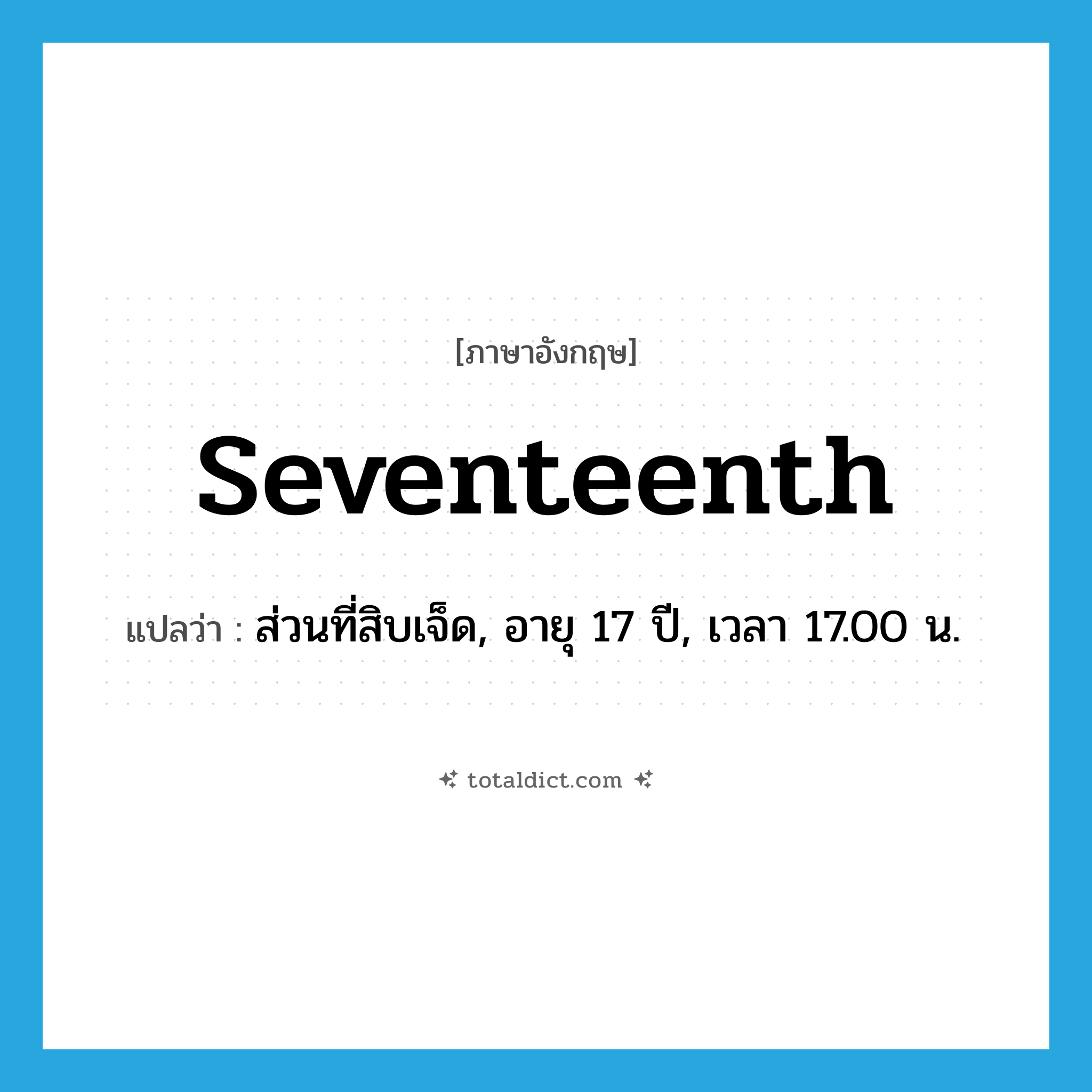 seventeenth แปลว่า?, คำศัพท์ภาษาอังกฤษ seventeenth แปลว่า ส่วนที่สิบเจ็ด, อายุ 17 ปี, เวลา 17.00 น. ประเภท N หมวด N