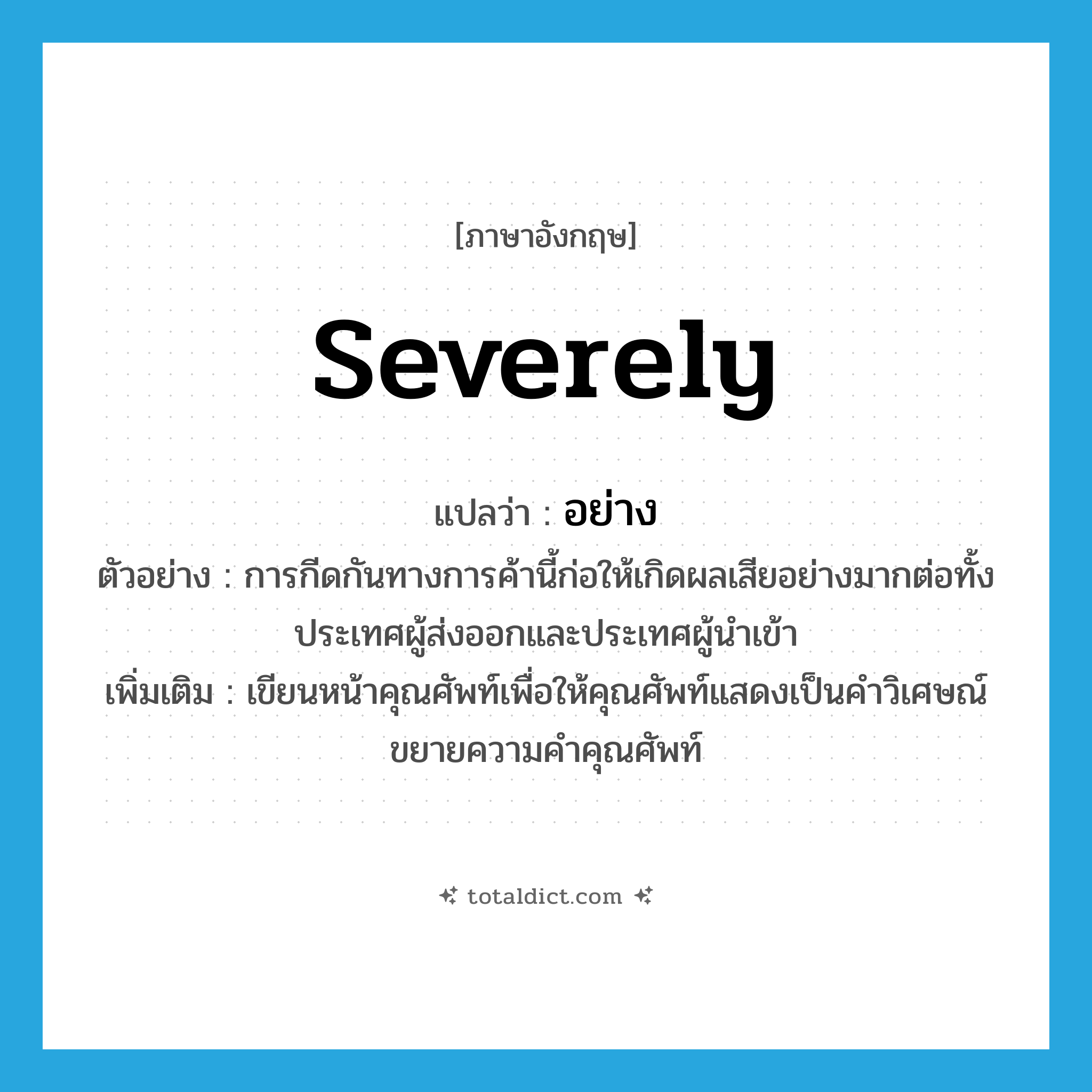 อย่าง ภาษาอังกฤษ?, คำศัพท์ภาษาอังกฤษ อย่าง แปลว่า severely ประเภท ADV ตัวอย่าง การกีดกันทางการค้านี้ก่อให้เกิดผลเสียอย่างมากต่อทั้งประเทศผู้ส่งออกและประเทศผู้นำเข้า เพิ่มเติม เขียนหน้าคุณศัพท์เพื่อให้คุณศัพท์แสดงเป็นคำวิเศษณ์ขยายความคำคุณศัพท์ หมวด ADV