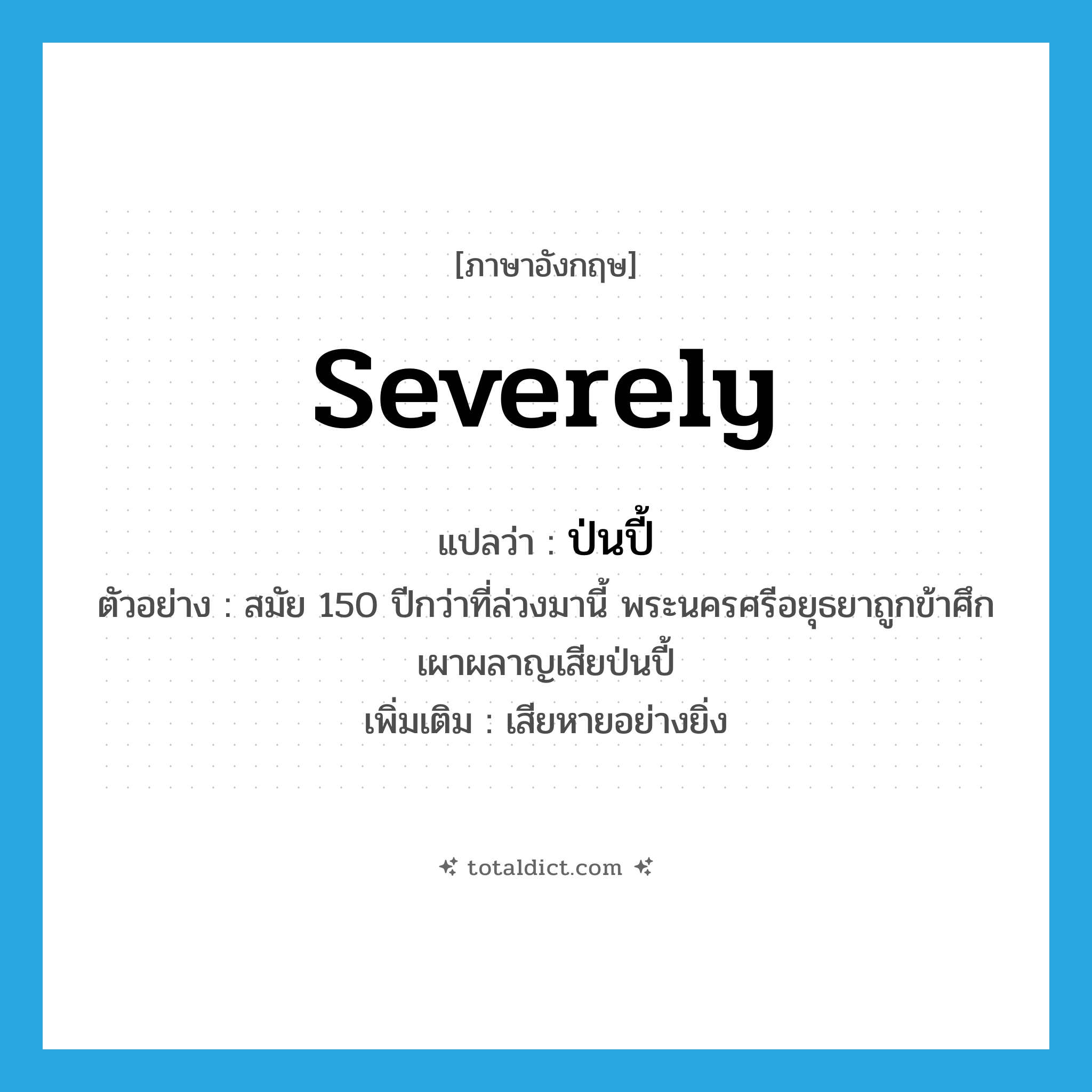 severely แปลว่า?, คำศัพท์ภาษาอังกฤษ severely แปลว่า ป่นปี้ ประเภท ADV ตัวอย่าง สมัย 150 ปีกว่าที่ล่วงมานี้ พระนครศรีอยุธยาถูกข้าศึกเผาผลาญเสียป่นปี้ เพิ่มเติม เสียหายอย่างยิ่ง หมวด ADV
