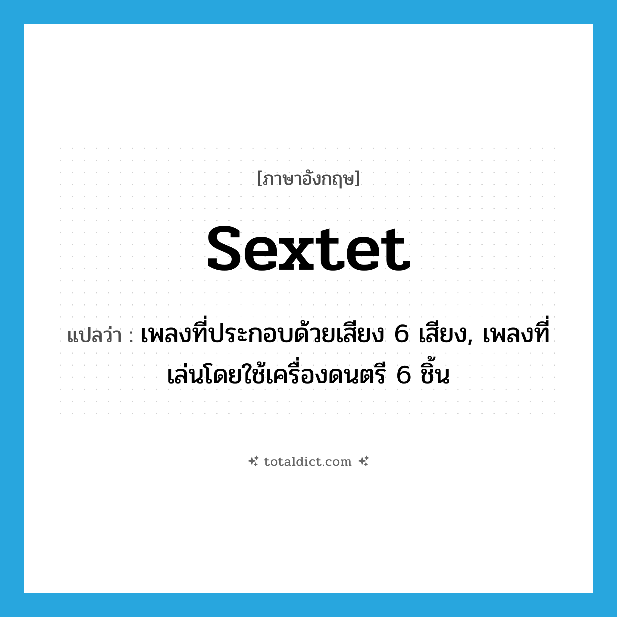 sextet แปลว่า?, คำศัพท์ภาษาอังกฤษ sextet แปลว่า เพลงที่ประกอบด้วยเสียง 6 เสียง, เพลงที่เล่นโดยใช้เครื่องดนตรี 6 ชิ้น ประเภท N หมวด N