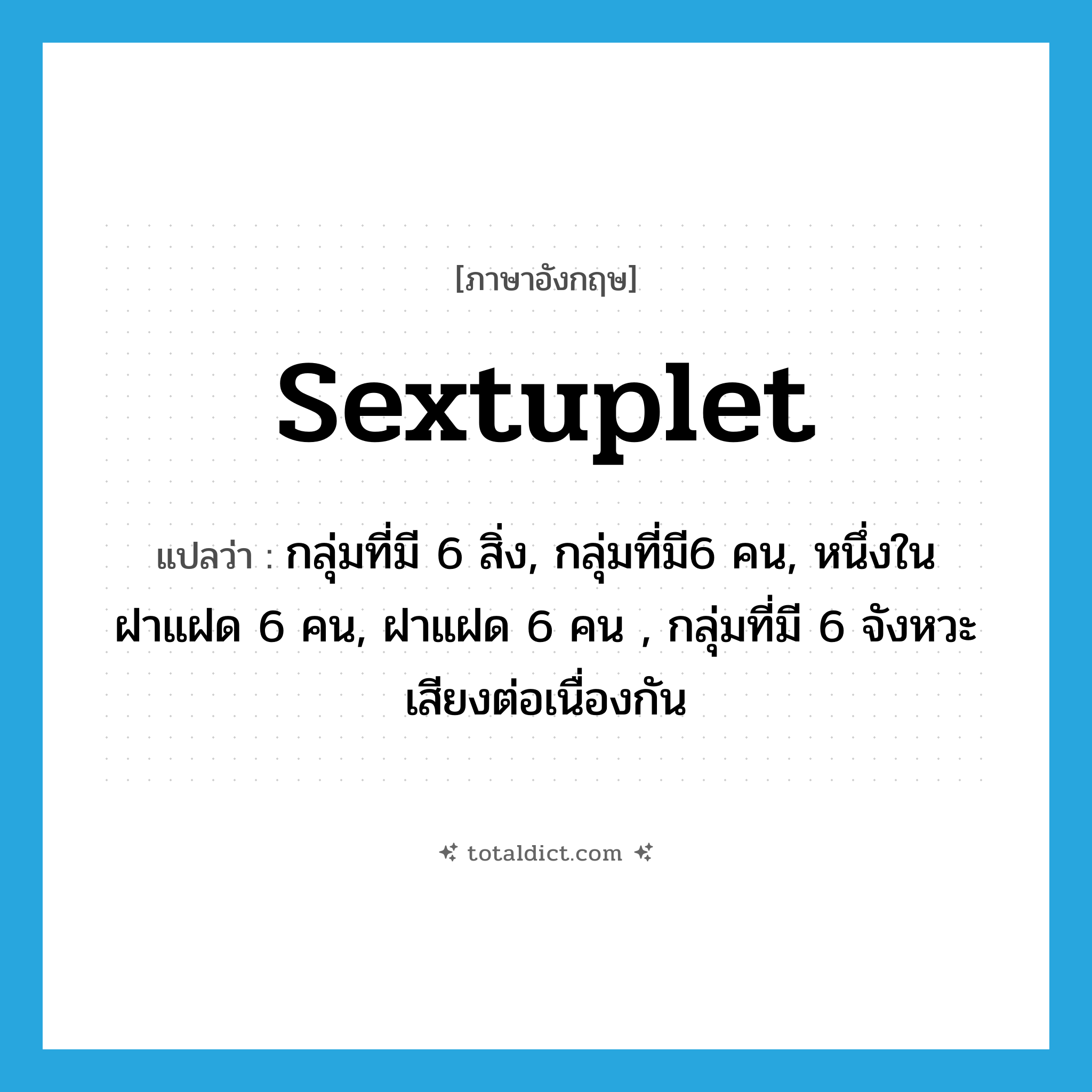 sextuplet แปลว่า?, คำศัพท์ภาษาอังกฤษ sextuplet แปลว่า กลุ่มที่มี 6 สิ่ง, กลุ่มที่มี6 คน, หนึ่งในฝาแฝด 6 คน, ฝาแฝด 6 คน , กลุ่มที่มี 6 จังหวะเสียงต่อเนื่องกัน ประเภท N หมวด N