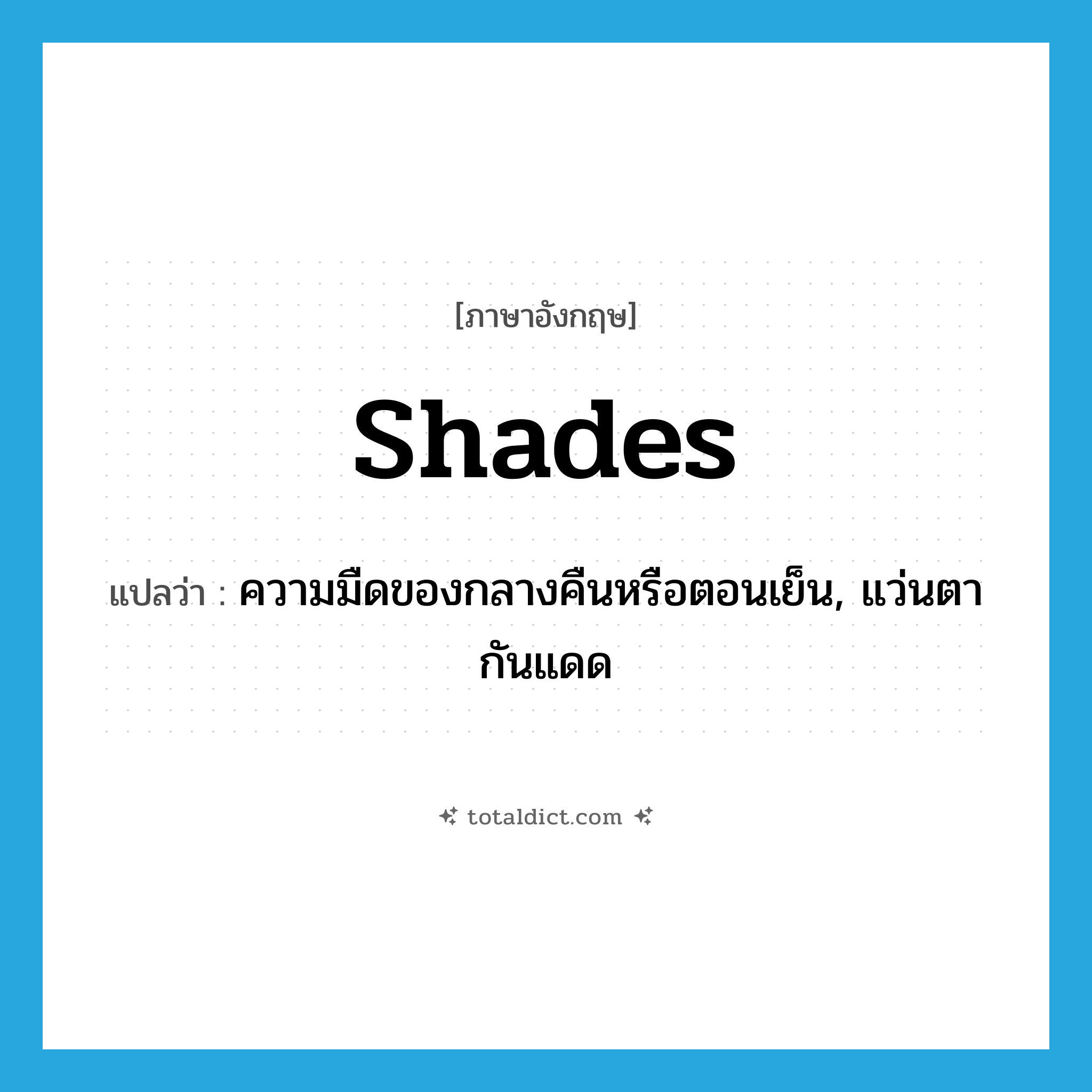 shades แปลว่า?, คำศัพท์ภาษาอังกฤษ shades แปลว่า ความมืดของกลางคืนหรือตอนเย็น, แว่นตากันแดด ประเภท N หมวด N