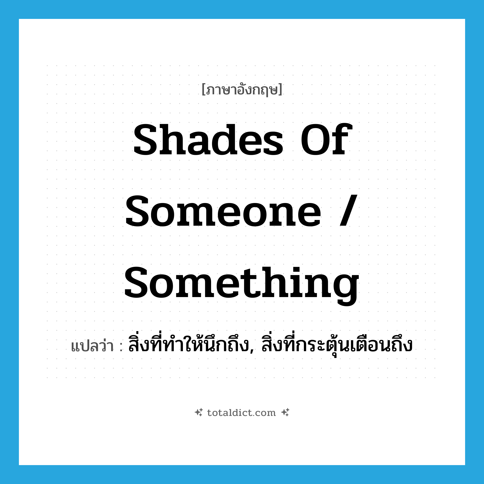 shades of someone / something แปลว่า?, คำศัพท์ภาษาอังกฤษ shades of someone / something แปลว่า สิ่งที่ทำให้นึกถึง, สิ่งที่กระตุ้นเตือนถึง ประเภท IDM หมวด IDM