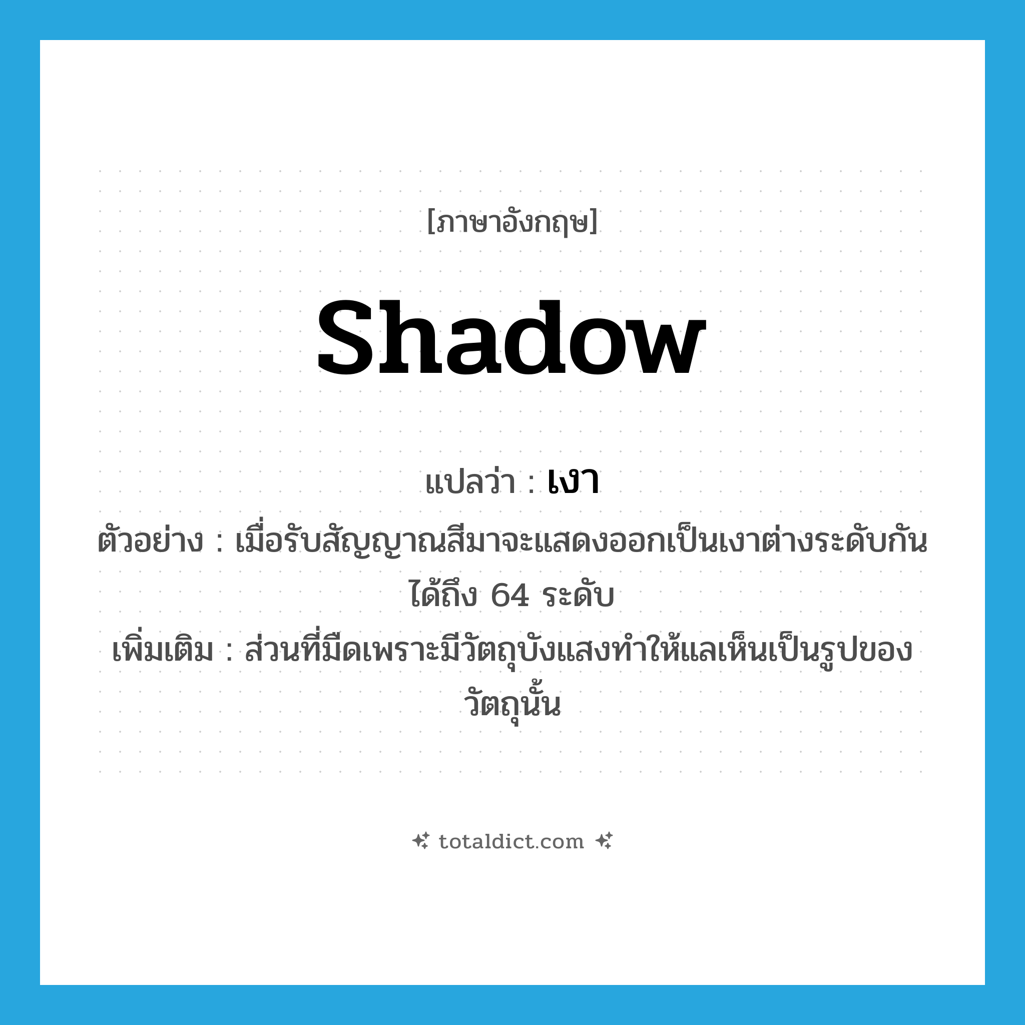 shadow แปลว่า?, คำศัพท์ภาษาอังกฤษ shadow แปลว่า เงา ประเภท N ตัวอย่าง เมื่อรับสัญญาณสีมาจะแสดงออกเป็นเงาต่างระดับกันได้ถึง 64 ระดับ เพิ่มเติม ส่วนที่มืดเพราะมีวัตถุบังแสงทำให้แลเห็นเป็นรูปของวัตถุนั้น หมวด N