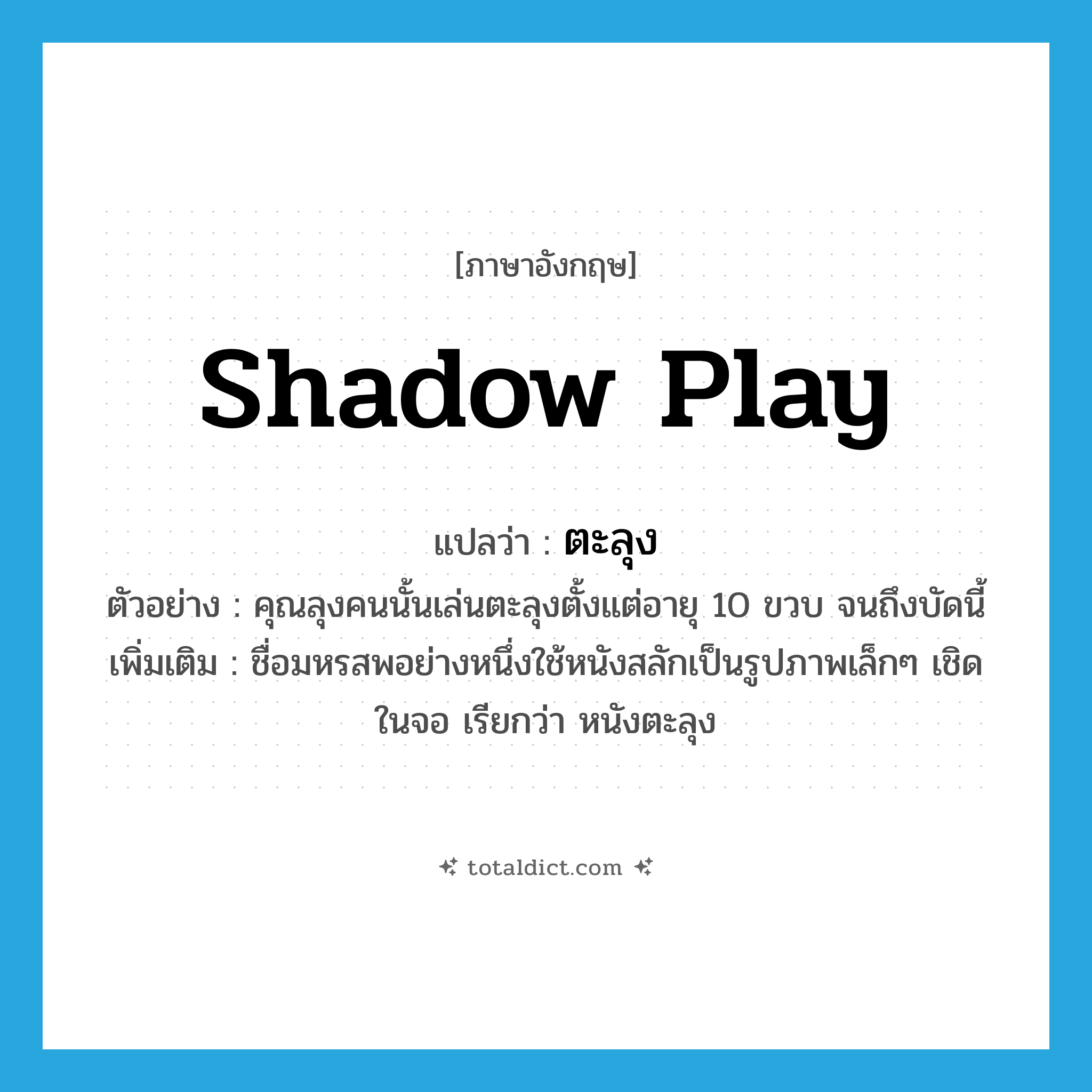 ตะลุง ภาษาอังกฤษ?, คำศัพท์ภาษาอังกฤษ ตะลุง แปลว่า shadow play ประเภท N ตัวอย่าง คุณลุงคนนั้นเล่นตะลุงตั้งแต่อายุ 10 ขวบ จนถึงบัดนี้ เพิ่มเติม ชื่อมหรสพอย่างหนึ่งใช้หนังสลักเป็นรูปภาพเล็กๆ เชิดในจอ เรียกว่า หนังตะลุง หมวด N