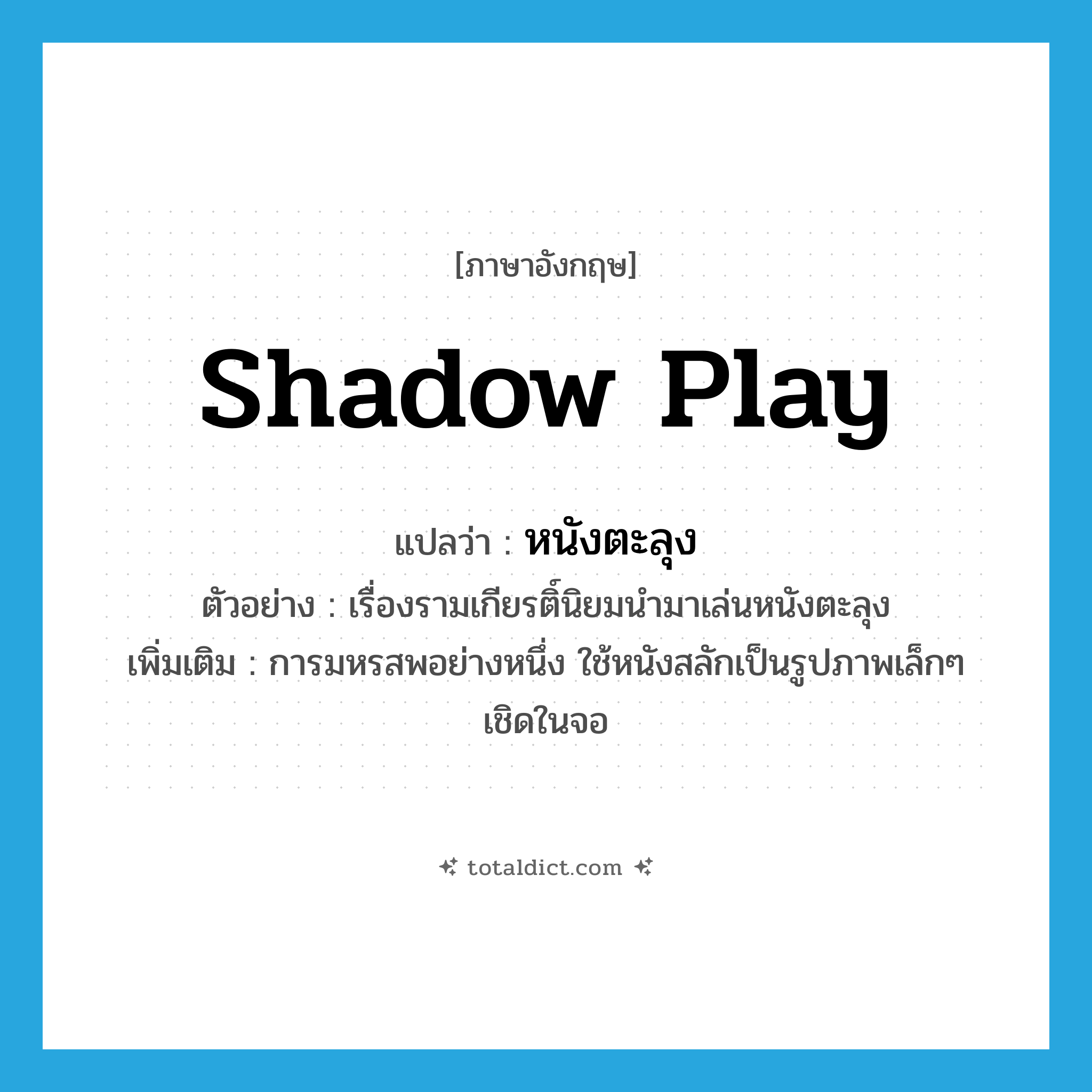 shadow play แปลว่า?, คำศัพท์ภาษาอังกฤษ shadow play แปลว่า หนังตะลุง ประเภท N ตัวอย่าง เรื่องรามเกียรติ์นิยมนำมาเล่นหนังตะลุง เพิ่มเติม การมหรสพอย่างหนึ่ง ใช้หนังสลักเป็นรูปภาพเล็กๆ เชิดในจอ หมวด N
