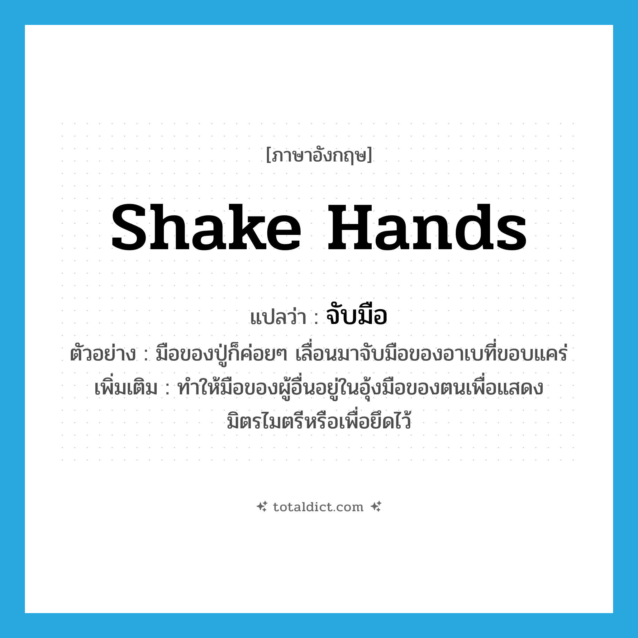 shake hands แปลว่า?, คำศัพท์ภาษาอังกฤษ shake hands แปลว่า จับมือ ประเภท V ตัวอย่าง มือของปู่ก็ค่อยๆ เลื่อนมาจับมือของอาเบที่ขอบแคร่ เพิ่มเติม ทำให้มือของผู้อื่นอยู่ในอุ้งมือของตนเพื่อแสดงมิตรไมตรีหรือเพื่อยึดไว้ หมวด V