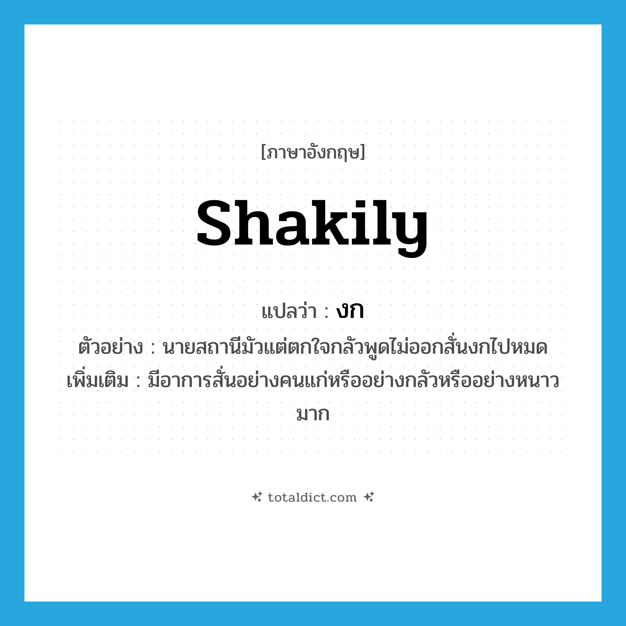 shakily แปลว่า?, คำศัพท์ภาษาอังกฤษ shakily แปลว่า งก ประเภท ADV ตัวอย่าง นายสถานีมัวแต่ตกใจกลัวพูดไม่ออกสั่นงกไปหมด เพิ่มเติม มีอาการสั่นอย่างคนแก่หรืออย่างกลัวหรืออย่างหนาวมาก หมวด ADV