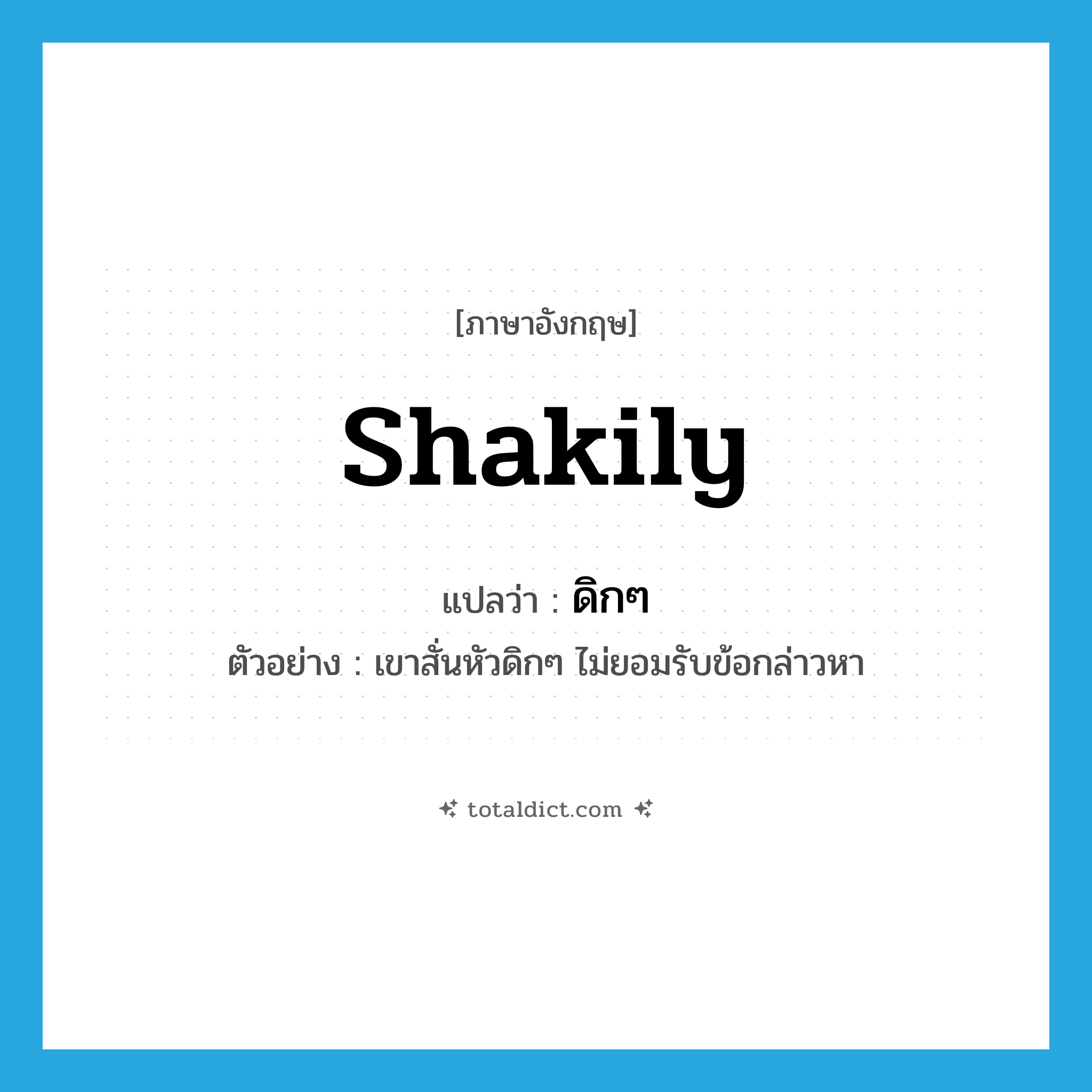 shakily แปลว่า?, คำศัพท์ภาษาอังกฤษ shakily แปลว่า ดิกๆ ประเภท ADV ตัวอย่าง เขาสั่นหัวดิกๆ ไม่ยอมรับข้อกล่าวหา หมวด ADV