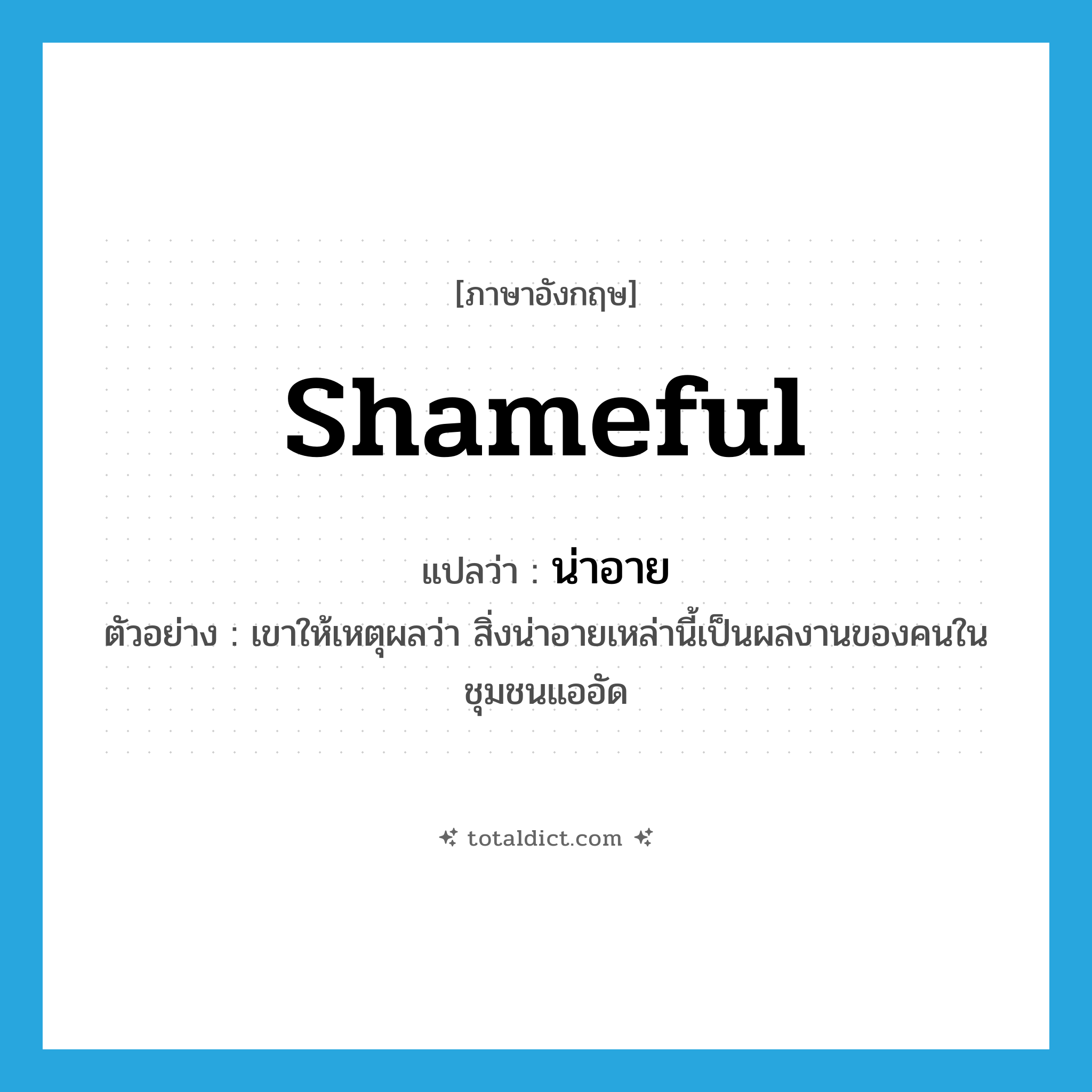 shameful แปลว่า?, คำศัพท์ภาษาอังกฤษ shameful แปลว่า น่าอาย ประเภท ADJ ตัวอย่าง เขาให้เหตุผลว่า สิ่งน่าอายเหล่านี้เป็นผลงานของคนในชุมชนแออัด หมวด ADJ