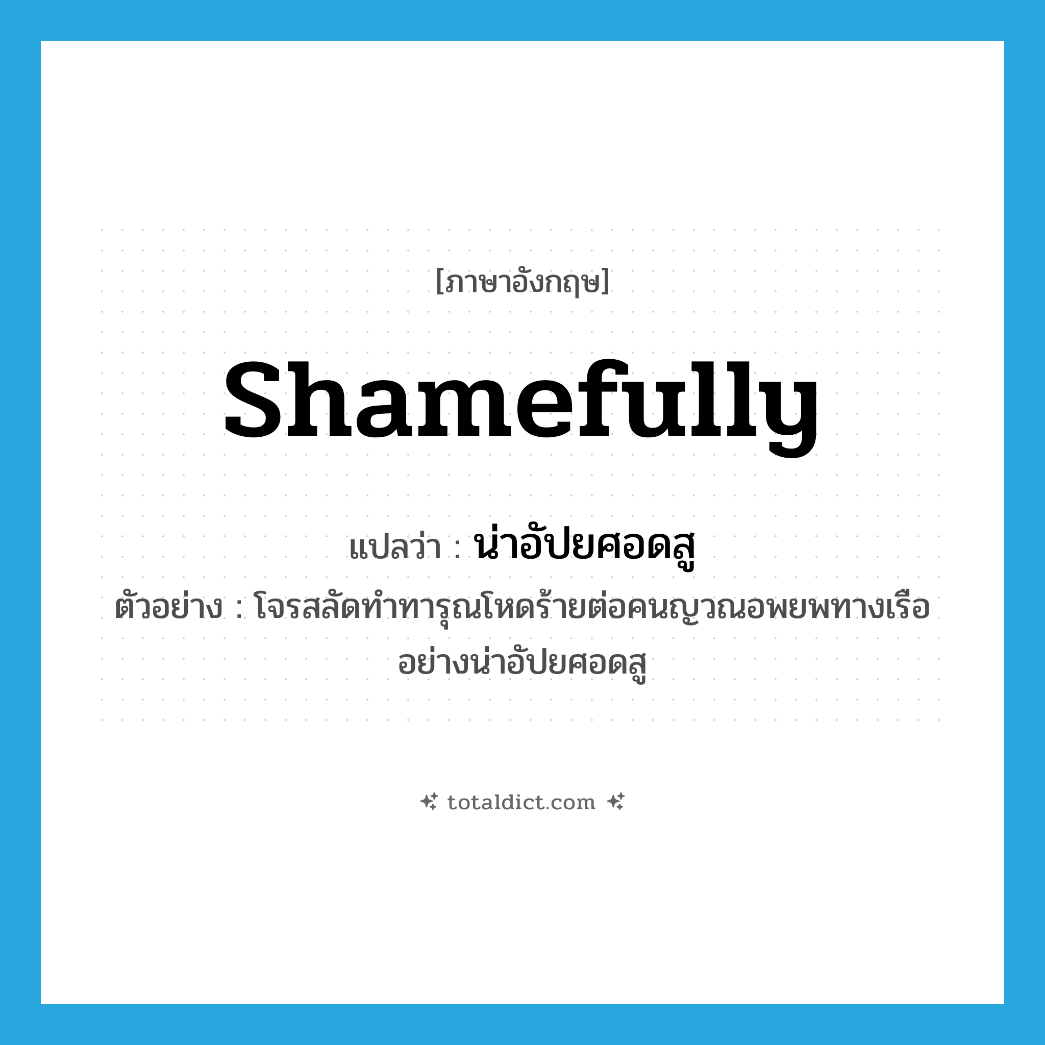 shamefully แปลว่า?, คำศัพท์ภาษาอังกฤษ shamefully แปลว่า น่าอัปยศอดสู ประเภท ADV ตัวอย่าง โจรสลัดทำทารุณโหดร้ายต่อคนญวณอพยพทางเรืออย่างน่าอัปยศอดสู หมวด ADV