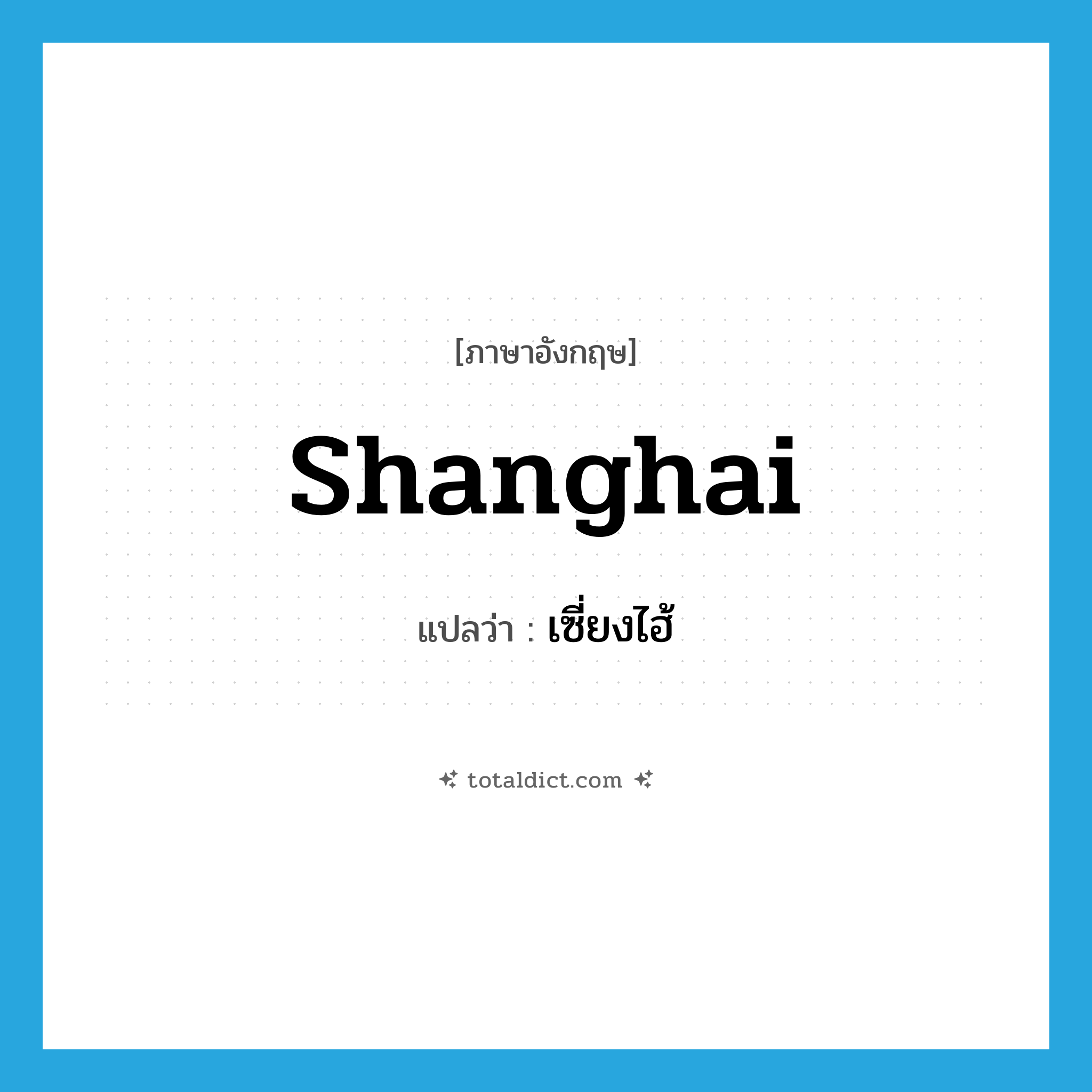 Shanghai แปลว่า?, คำศัพท์ภาษาอังกฤษ Shanghai แปลว่า เซี่ยงไฮ้ ประเภท N หมวด N