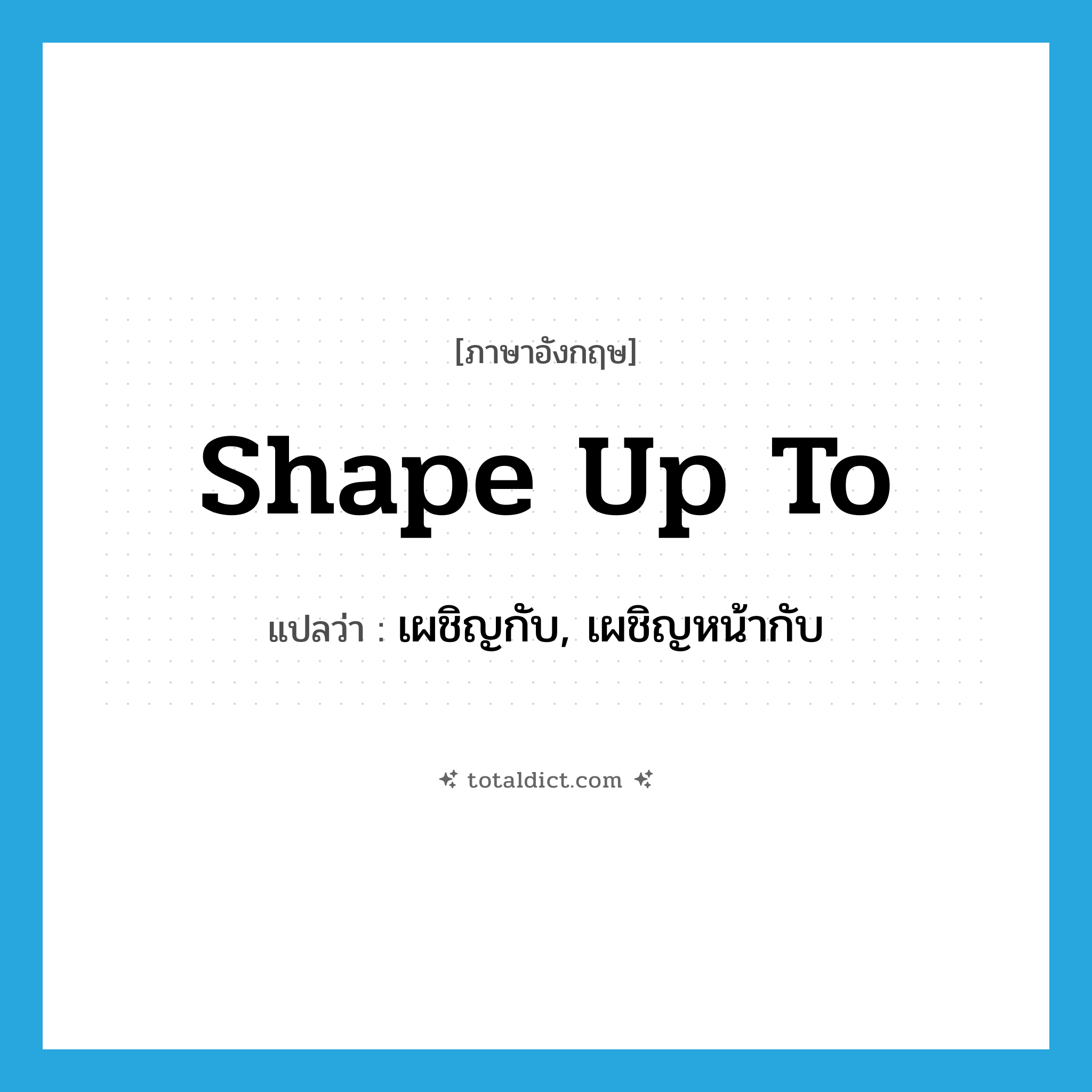 shape up to แปลว่า?, คำศัพท์ภาษาอังกฤษ shape up to แปลว่า เผชิญกับ, เผชิญหน้ากับ ประเภท PHRV หมวด PHRV