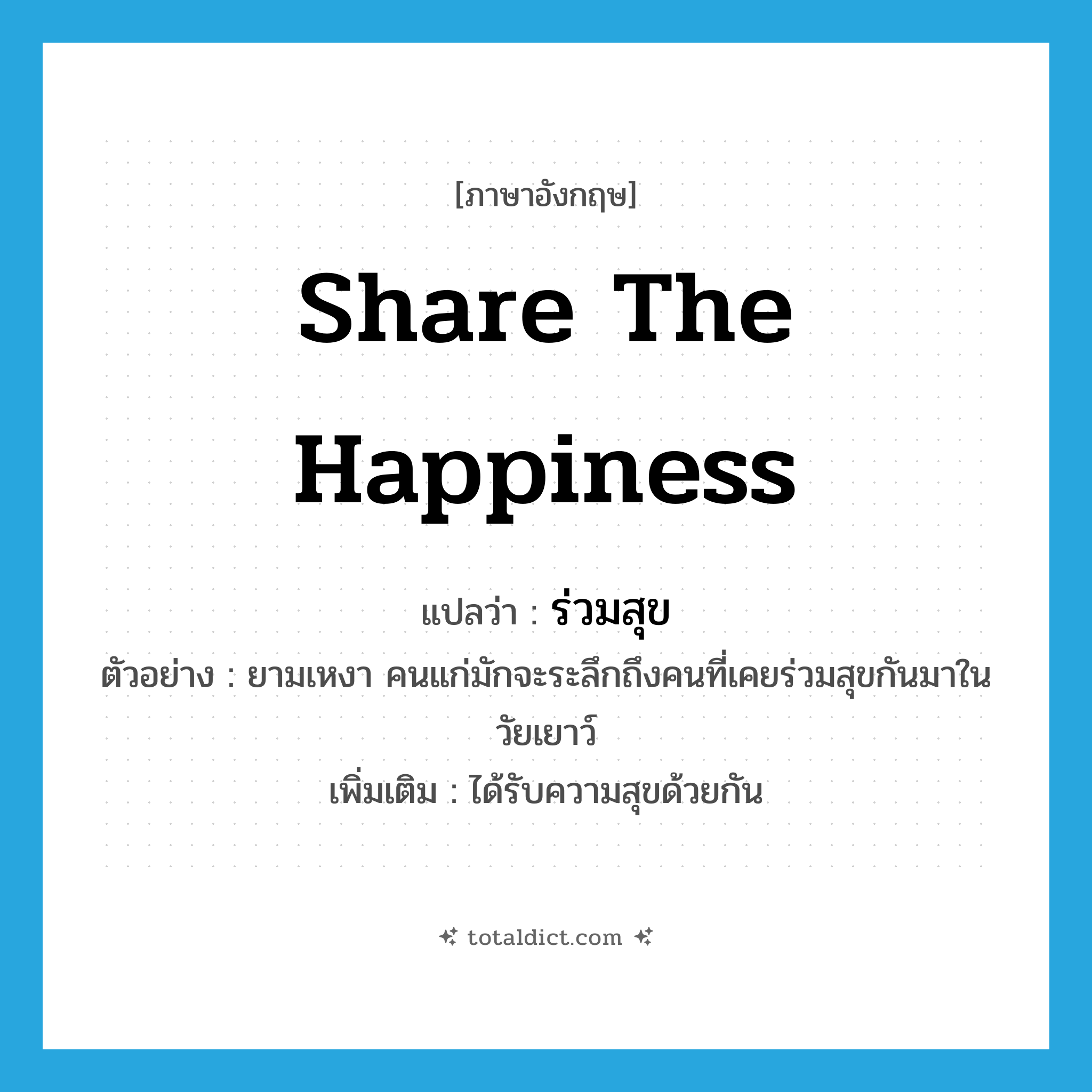 share the happiness แปลว่า?, คำศัพท์ภาษาอังกฤษ share the happiness แปลว่า ร่วมสุข ประเภท V ตัวอย่าง ยามเหงา คนแก่มักจะระลึกถึงคนที่เคยร่วมสุขกันมาในวัยเยาว์ เพิ่มเติม ได้รับความสุขด้วยกัน หมวด V