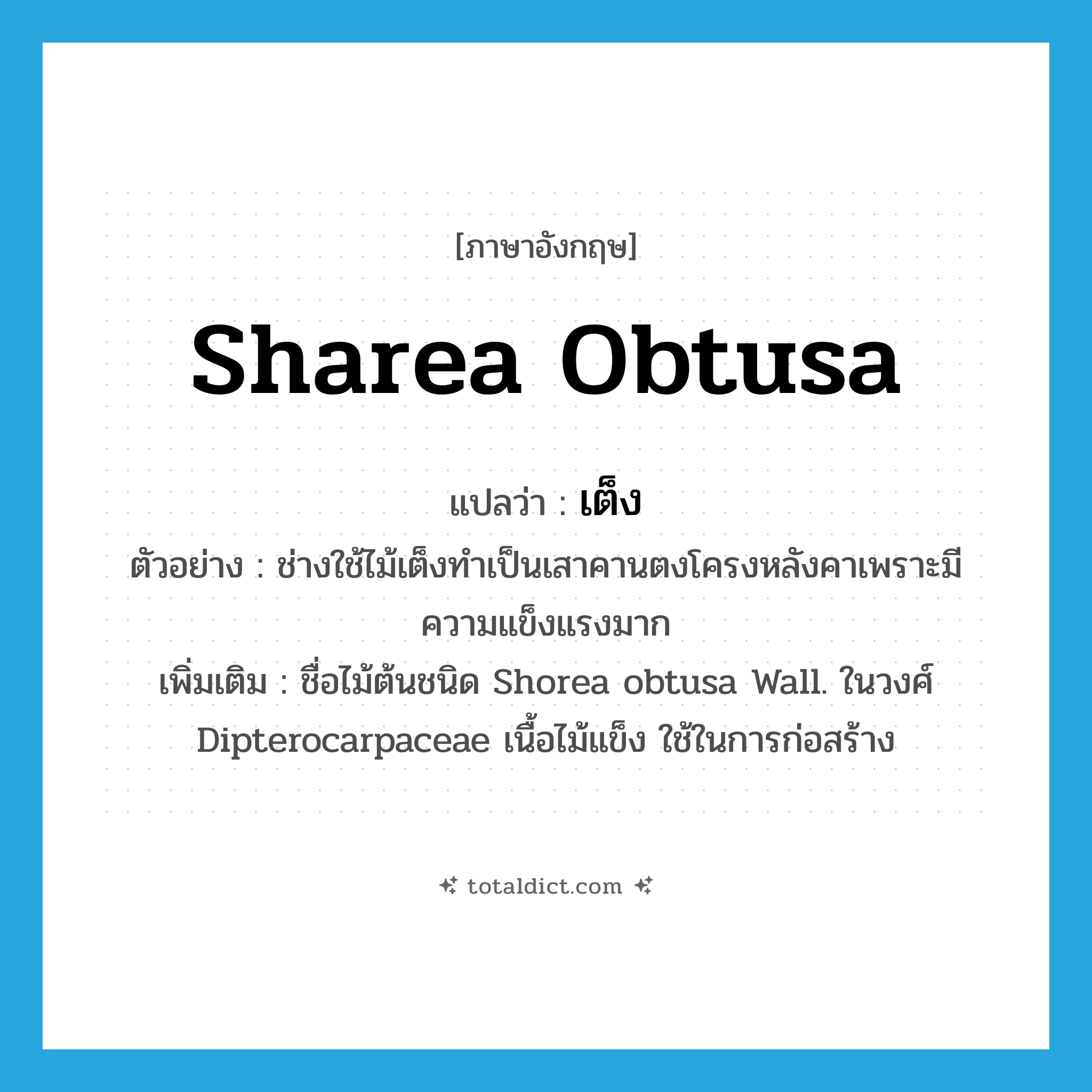 Sharea obtusa แปลว่า?, คำศัพท์ภาษาอังกฤษ Sharea obtusa แปลว่า เต็ง ประเภท N ตัวอย่าง ช่างใช้ไม้เต็งทำเป็นเสาคานตงโครงหลังคาเพราะมีความแข็งแรงมาก เพิ่มเติม ชื่อไม้ต้นชนิด Shorea obtusa Wall. ในวงศ์ Dipterocarpaceae เนื้อไม้แข็ง ใช้ในการก่อสร้าง หมวด N