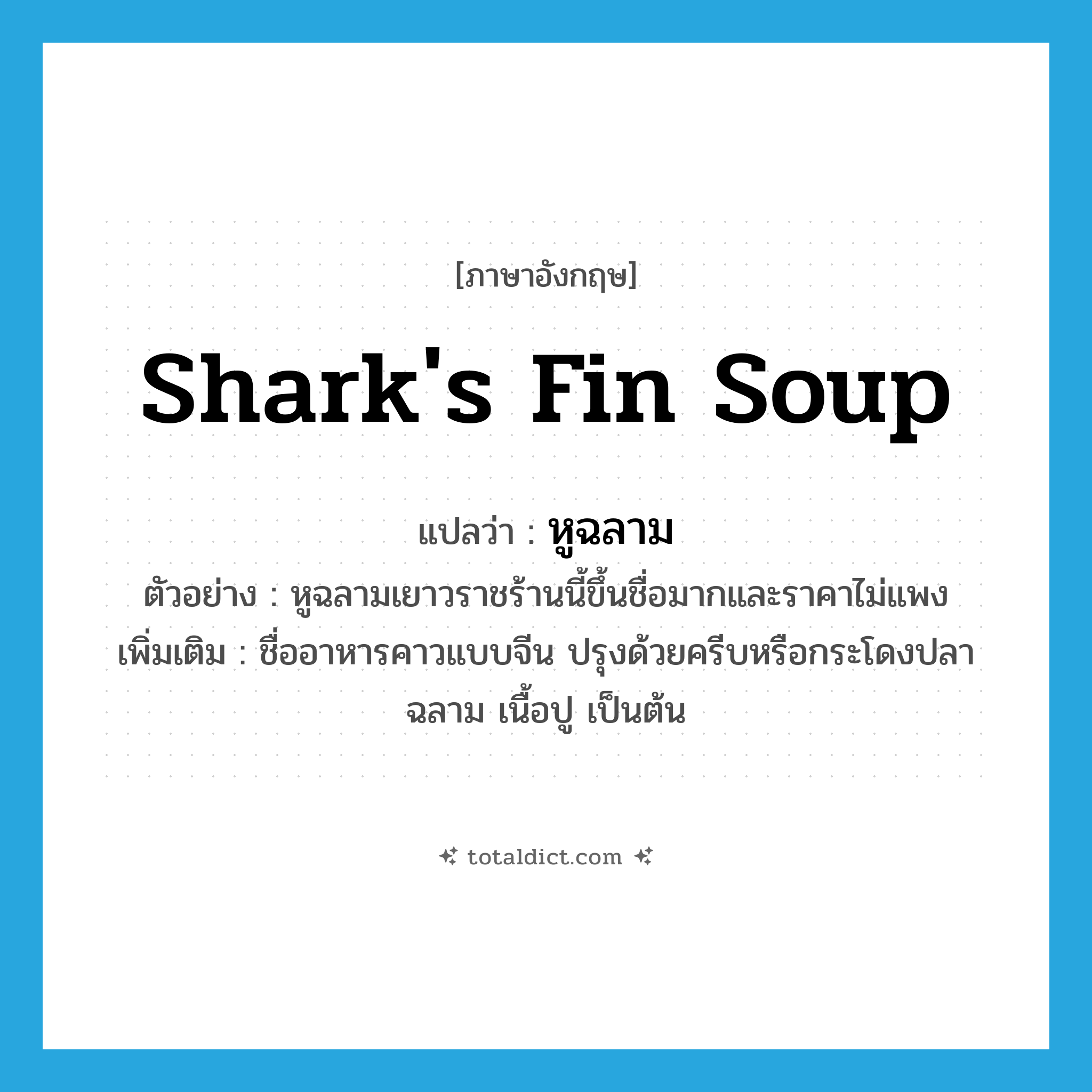 shark&#39;s fin soup แปลว่า?, คำศัพท์ภาษาอังกฤษ shark&#39;s fin soup แปลว่า หูฉลาม ประเภท N ตัวอย่าง หูฉลามเยาวราชร้านนี้ขึ้นชื่อมากและราคาไม่แพง เพิ่มเติม ชื่ออาหารคาวแบบจีน ปรุงด้วยครีบหรือกระโดงปลาฉลาม เนื้อปู เป็นต้น หมวด N