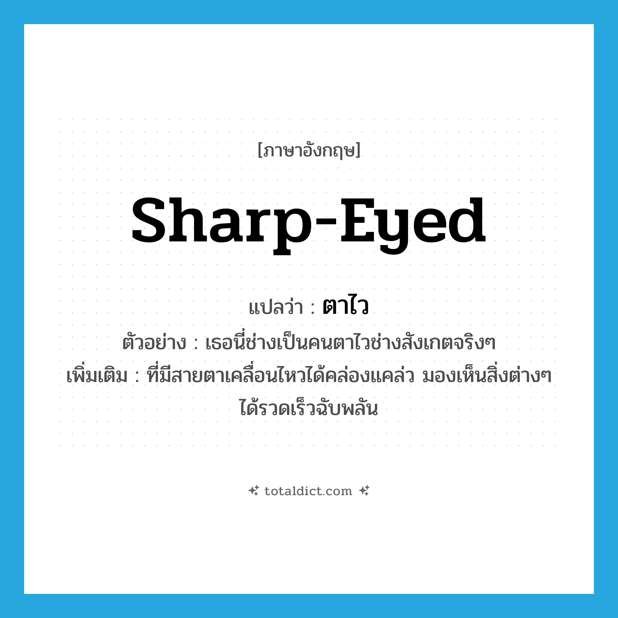 sharp-eyed แปลว่า?, คำศัพท์ภาษาอังกฤษ sharp-eyed แปลว่า ตาไว ประเภท ADJ ตัวอย่าง เธอนี่ช่างเป็นคนตาไวช่างสังเกตจริงๆ เพิ่มเติม ที่มีสายตาเคลื่อนไหวได้คล่องแคล่ว มองเห็นสิ่งต่างๆ ได้รวดเร็วฉับพลัน หมวด ADJ