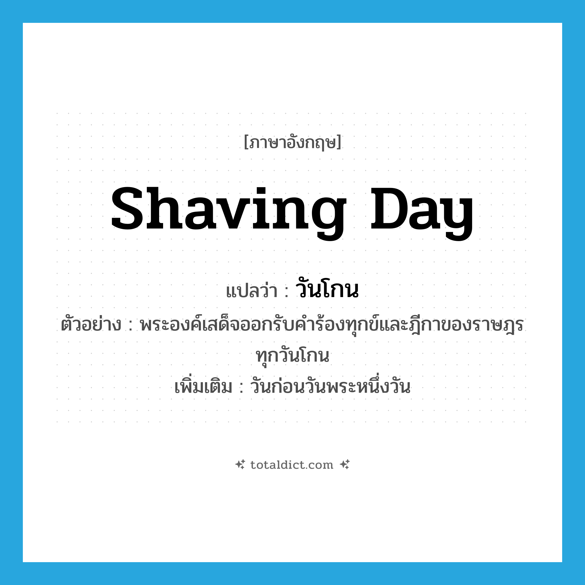 Shaving Day แปลว่า?, คำศัพท์ภาษาอังกฤษ Shaving Day แปลว่า วันโกน ประเภท N ตัวอย่าง พระองค์เสด็จออกรับคำร้องทุกข์และฎีกาของราษฎรทุกวันโกน เพิ่มเติม วันก่อนวันพระหนึ่งวัน หมวด N