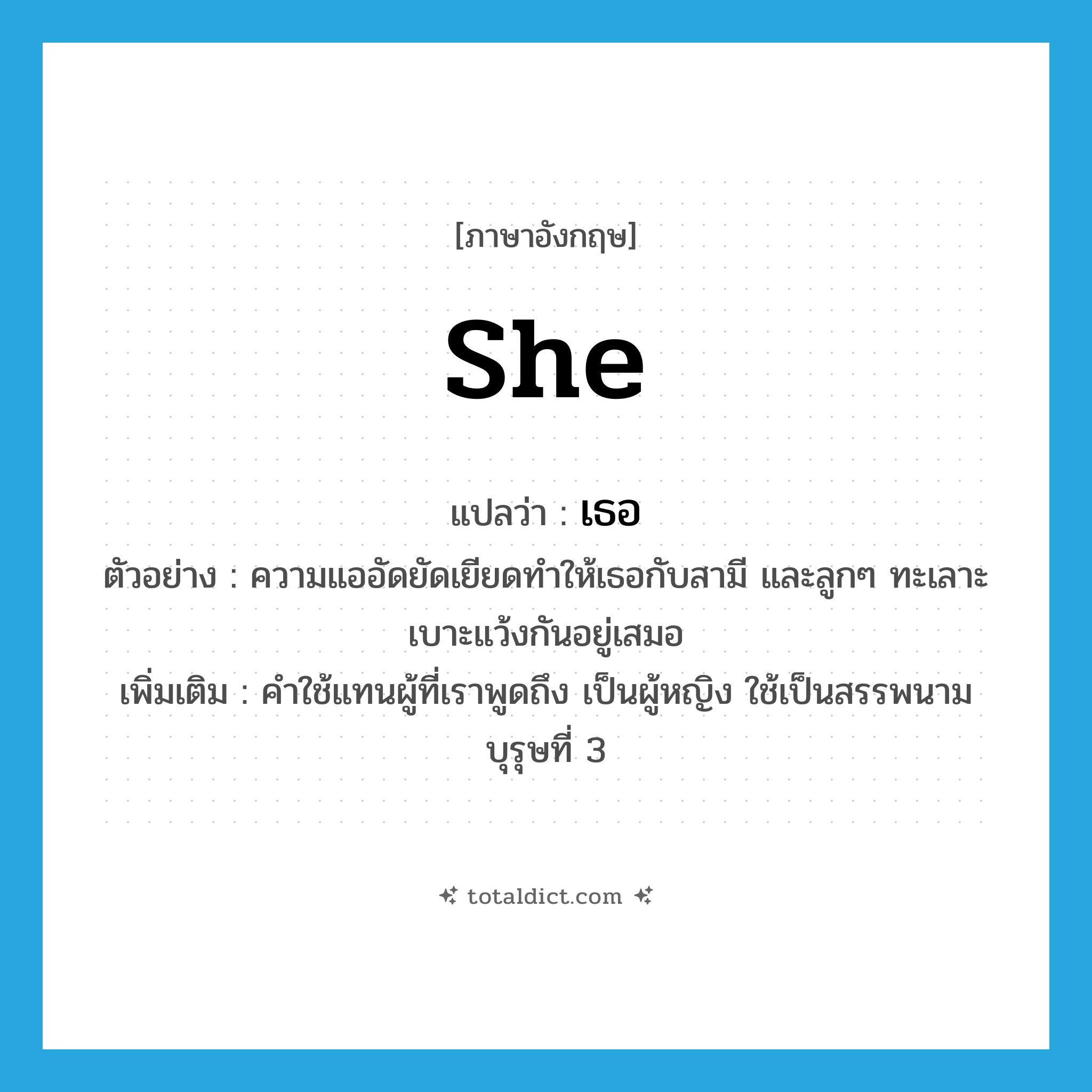 เธอ ภาษาอังกฤษ?, คำศัพท์ภาษาอังกฤษ เธอ แปลว่า she ประเภท PRON ตัวอย่าง ความแออัดยัดเยียดทำให้เธอกับสามี และลูกๆ ทะเลาะเบาะแว้งกันอยู่เสมอ เพิ่มเติม คำใช้แทนผู้ที่เราพูดถึง เป็นผู้หญิง ใช้เป็นสรรพนามบุรุษที่ 3 หมวด PRON