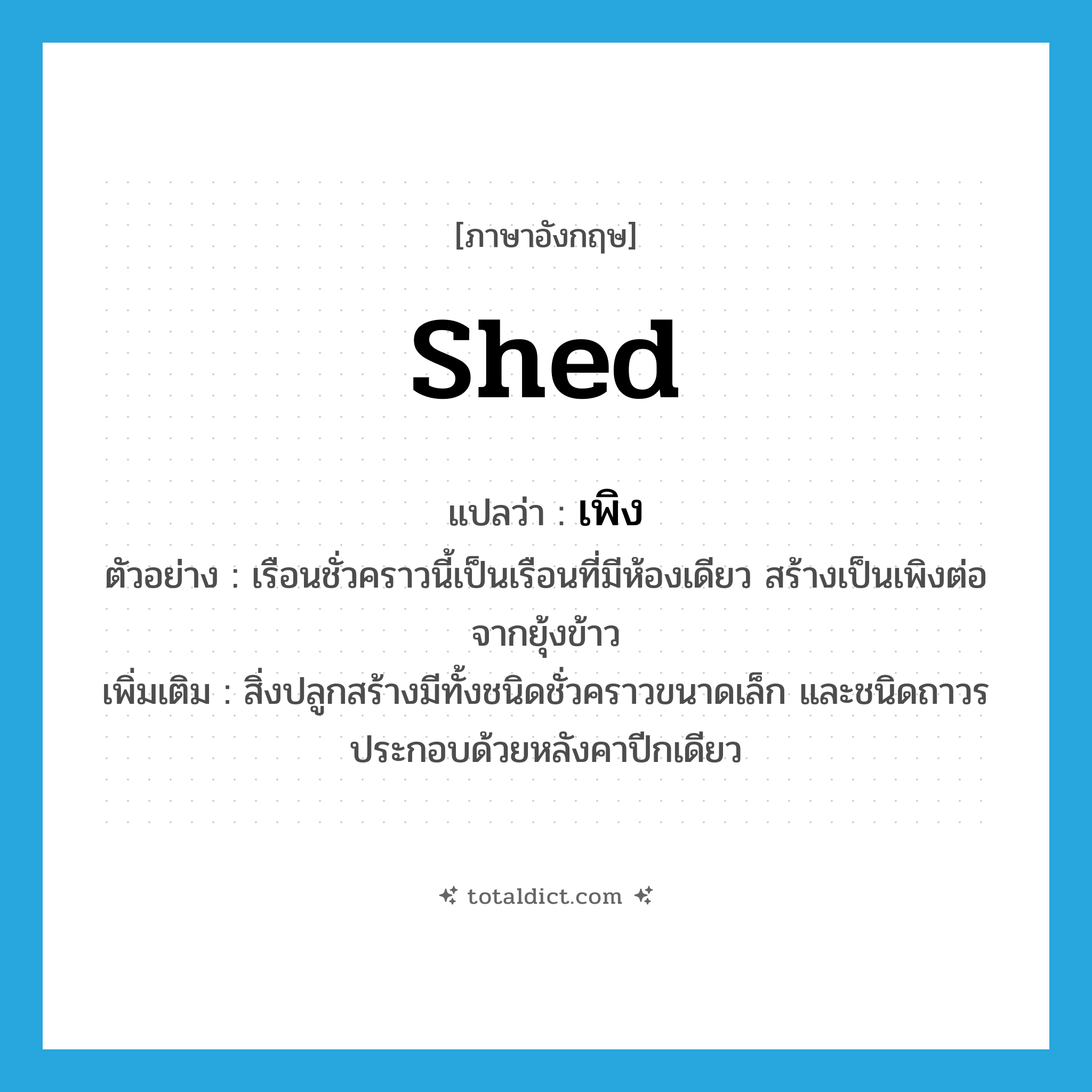 shed แปลว่า?, คำศัพท์ภาษาอังกฤษ shed แปลว่า เพิง ประเภท N ตัวอย่าง เรือนชั่วคราวนี้เป็นเรือนที่มีห้องเดียว สร้างเป็นเพิงต่อจากยุ้งข้าว เพิ่มเติม สิ่งปลูกสร้างมีทั้งชนิดชั่วคราวขนาดเล็ก และชนิดถาวร ประกอบด้วยหลังคาปีกเดียว หมวด N
