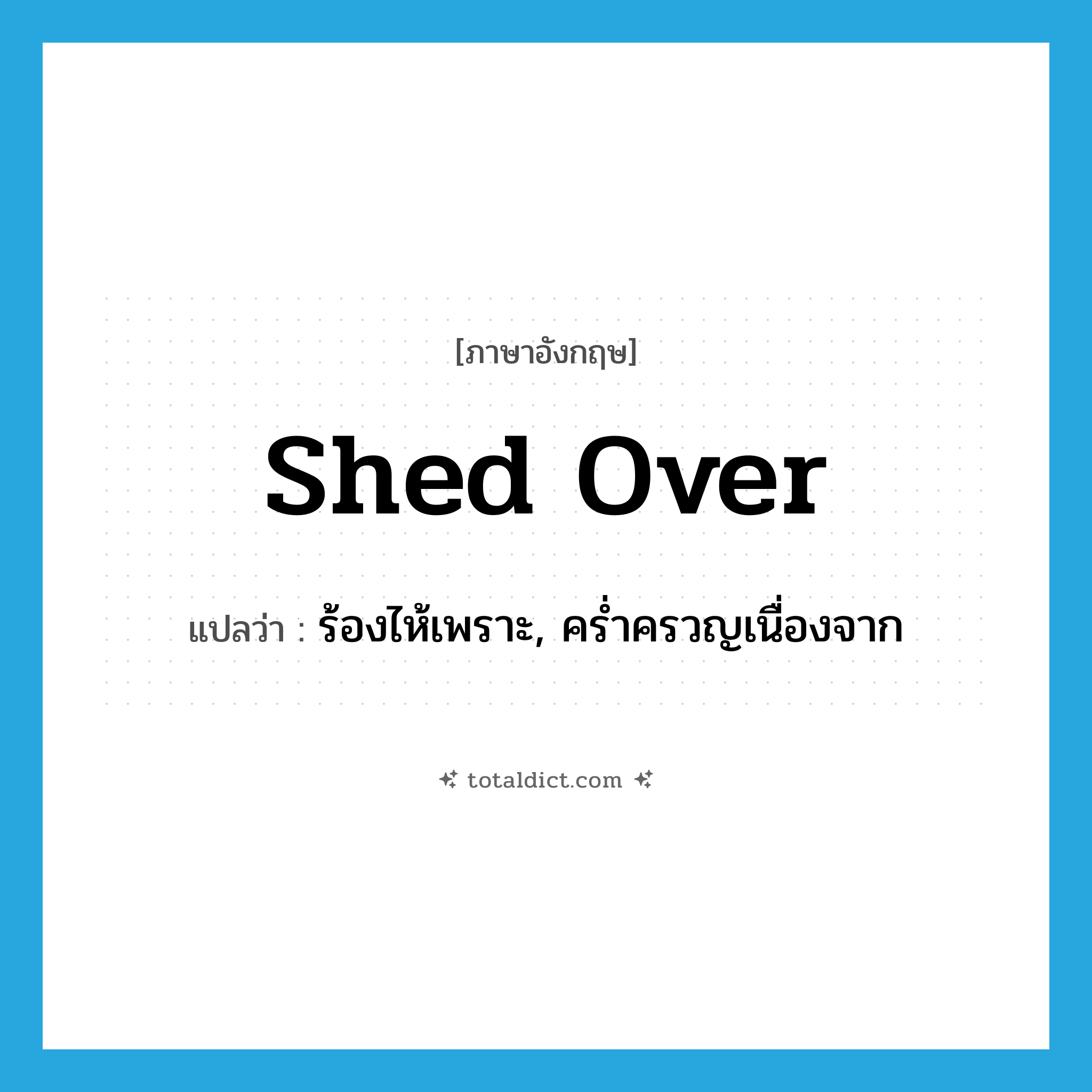shed over แปลว่า?, คำศัพท์ภาษาอังกฤษ shed over แปลว่า ร้องไห้เพราะ, คร่ำครวญเนื่องจาก ประเภท PHRV หมวด PHRV