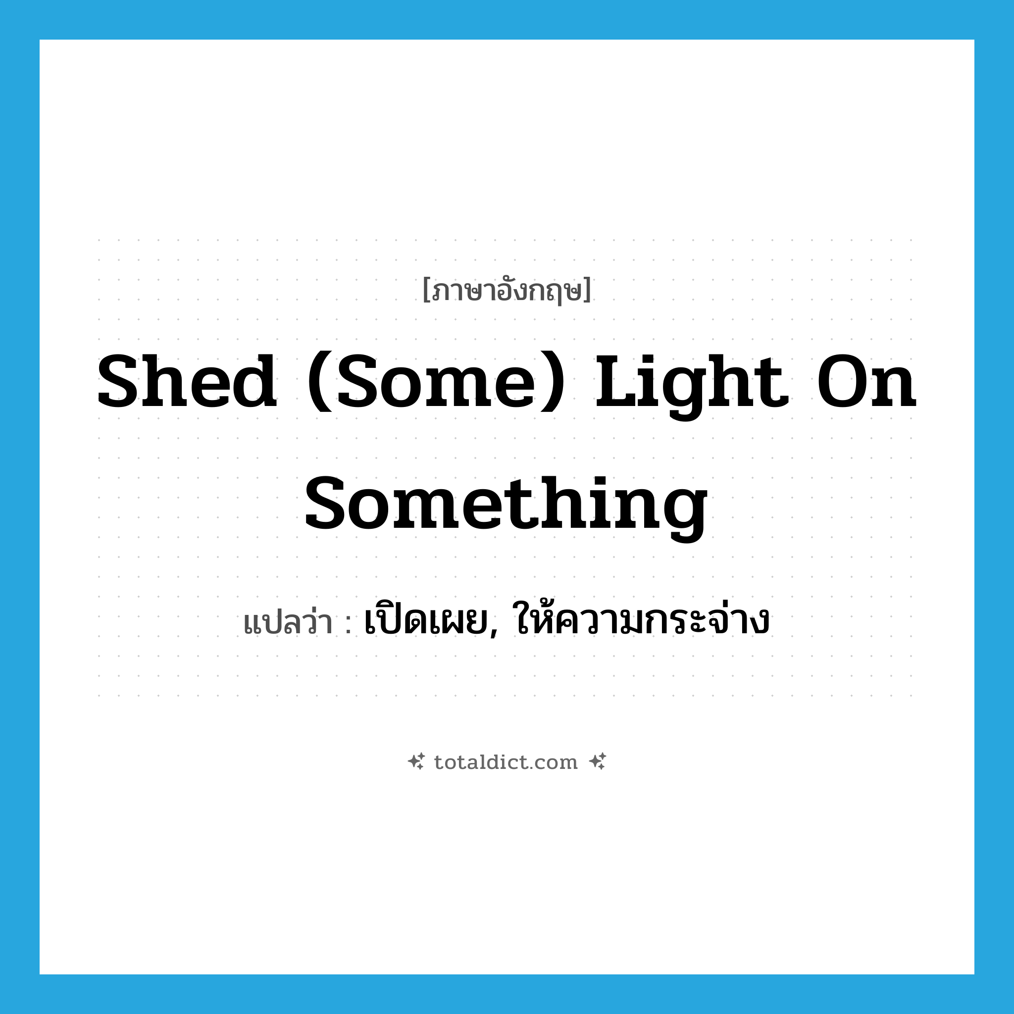 shed (some) light on something แปลว่า?, คำศัพท์ภาษาอังกฤษ shed (some) light on something แปลว่า เปิดเผย, ให้ความกระจ่าง ประเภท IDM หมวด IDM