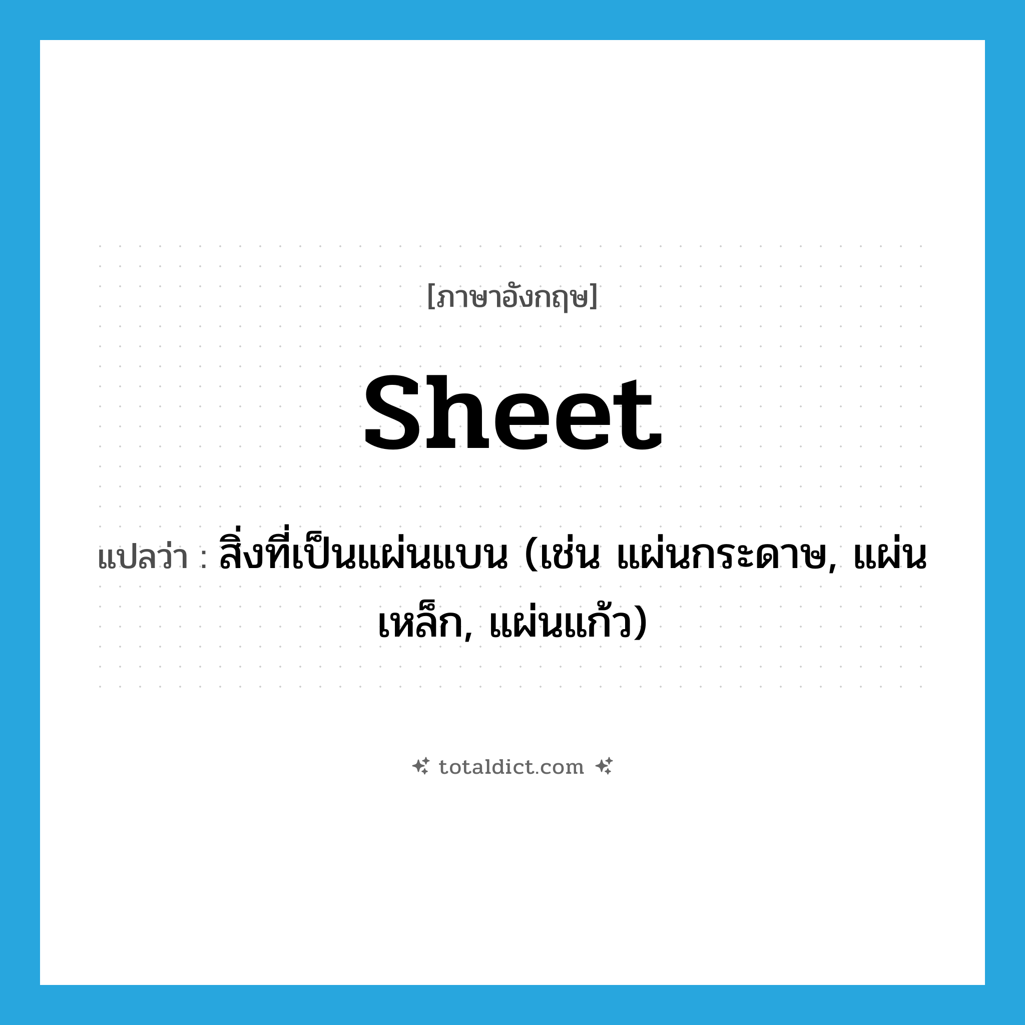 sheet แปลว่า?, คำศัพท์ภาษาอังกฤษ sheet แปลว่า สิ่งที่เป็นแผ่นแบน (เช่น แผ่นกระดาษ, แผ่นเหล็ก, แผ่นแก้ว) ประเภท N หมวด N