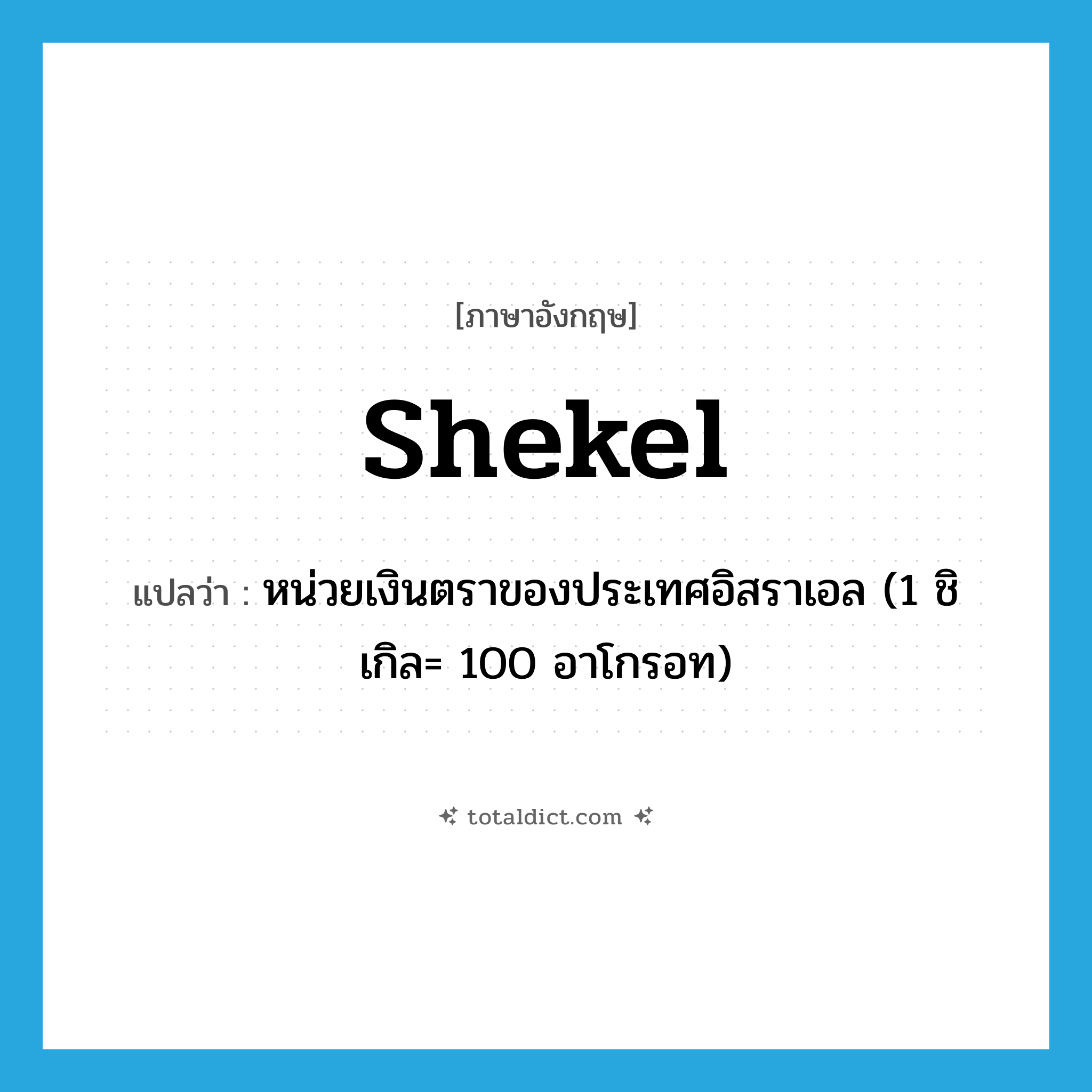 shekel แปลว่า?, คำศัพท์ภาษาอังกฤษ shekel แปลว่า หน่วยเงินตราของประเทศอิสราเอล (1 ชิเกิล= 100 อาโกรอท) ประเภท N หมวด N