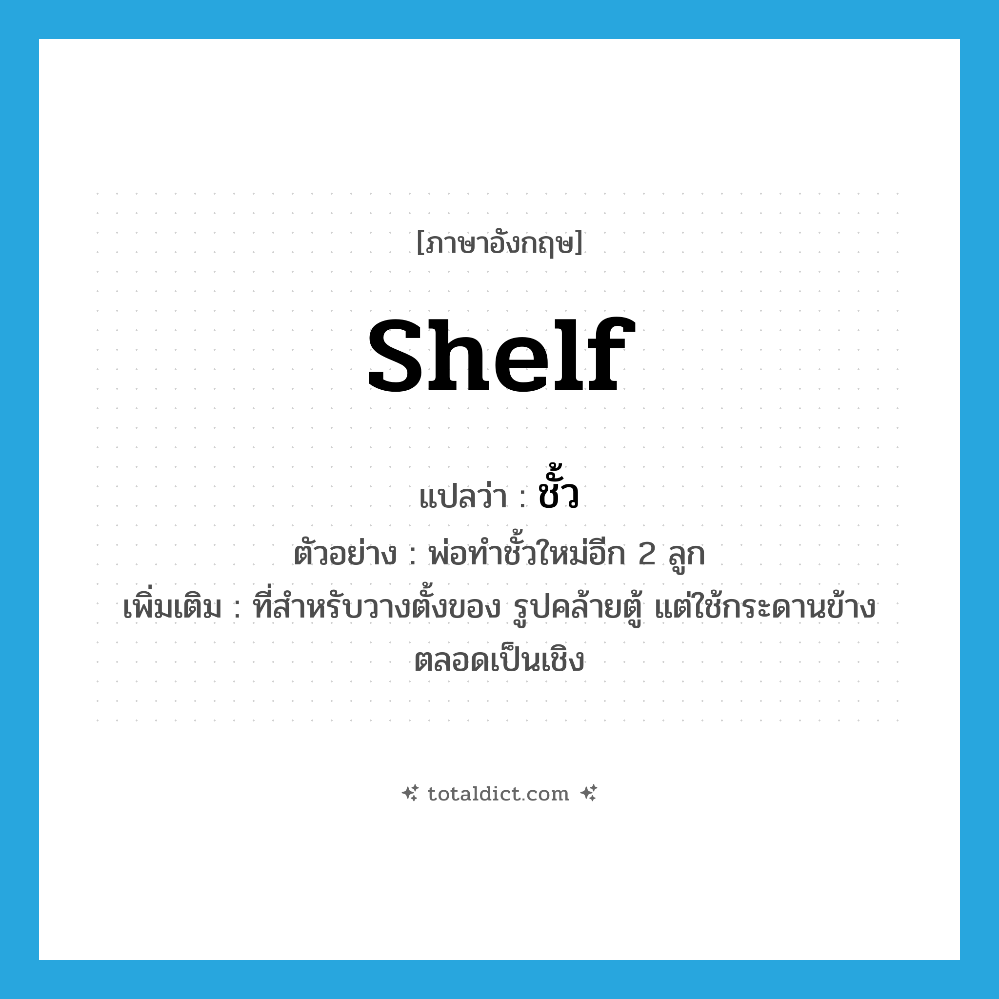 shelf แปลว่า?, คำศัพท์ภาษาอังกฤษ shelf แปลว่า ชั้ว ประเภท N ตัวอย่าง พ่อทำชั้วใหม่อีก 2 ลูก เพิ่มเติม ที่สำหรับวางตั้งของ รูปคล้ายตู้ แต่ใช้กระดานข้างตลอดเป็นเชิง หมวด N