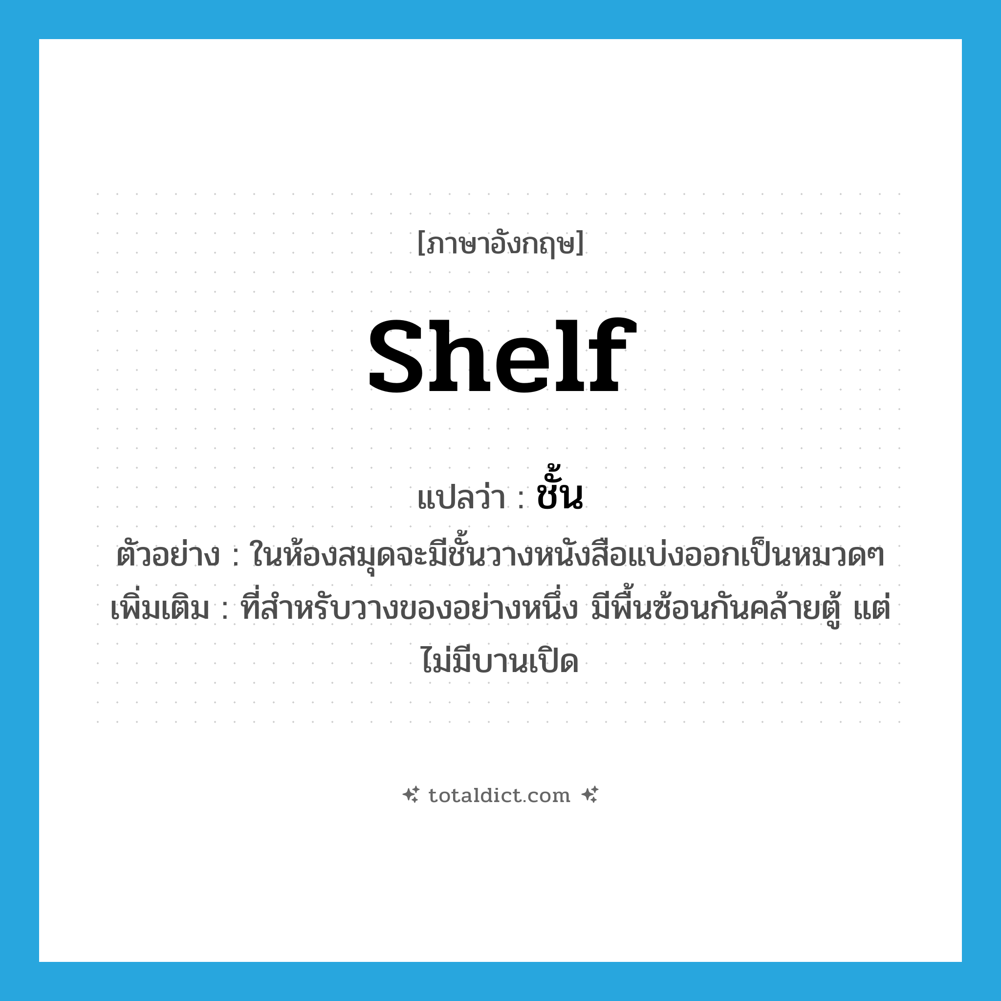 ชั้น ภาษาอังกฤษ?, คำศัพท์ภาษาอังกฤษ ชั้น แปลว่า shelf ประเภท N ตัวอย่าง ในห้องสมุดจะมีชั้นวางหนังสือแบ่งออกเป็นหมวดๆ เพิ่มเติม ที่สำหรับวางของอย่างหนึ่ง มีพื้นซ้อนกันคล้ายตู้ แต่ไม่มีบานเปิด หมวด N
