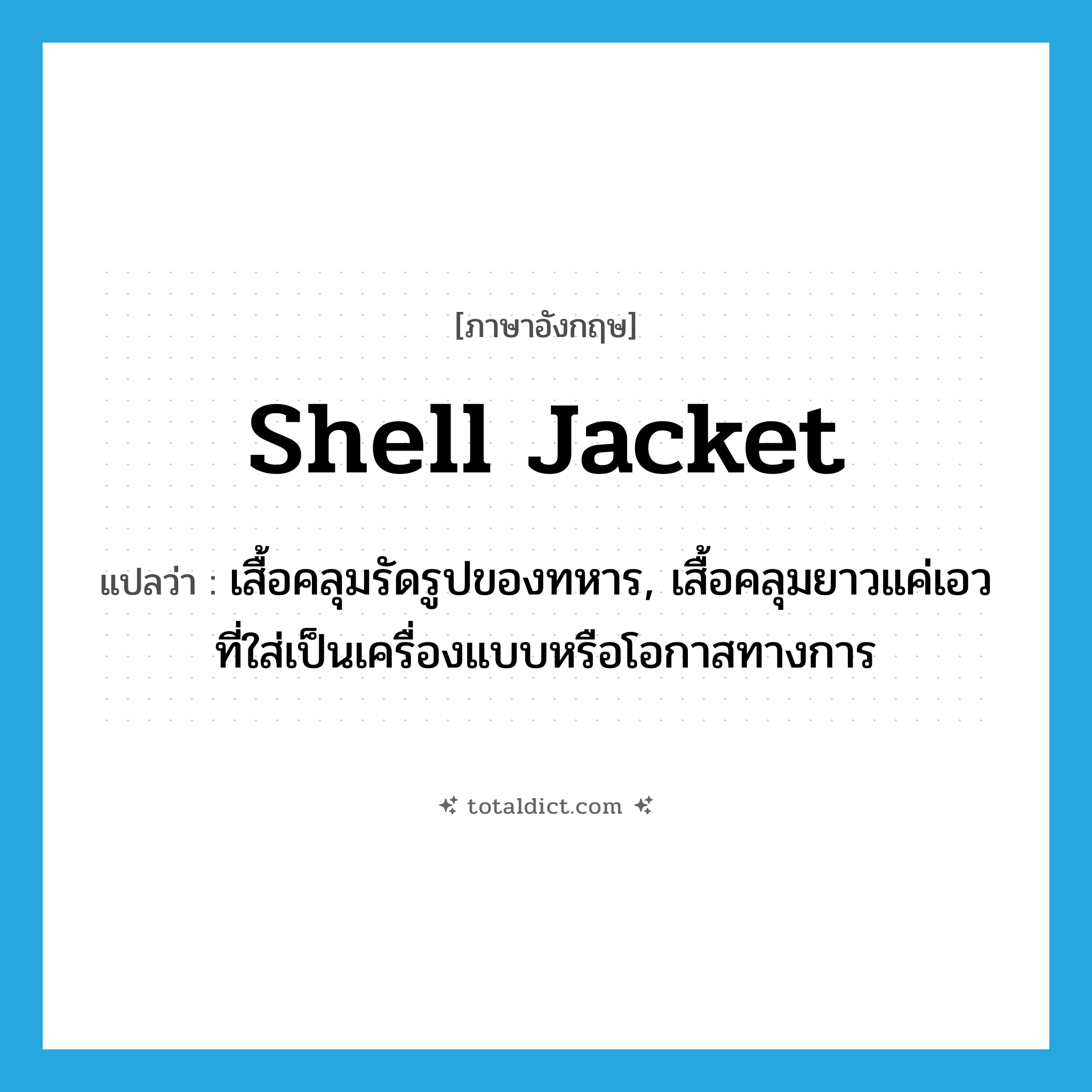 shell jacket แปลว่า?, คำศัพท์ภาษาอังกฤษ shell jacket แปลว่า เสื้อคลุมรัดรูปของทหาร, เสื้อคลุมยาวแค่เอวที่ใส่เป็นเครื่องแบบหรือโอกาสทางการ ประเภท N หมวด N