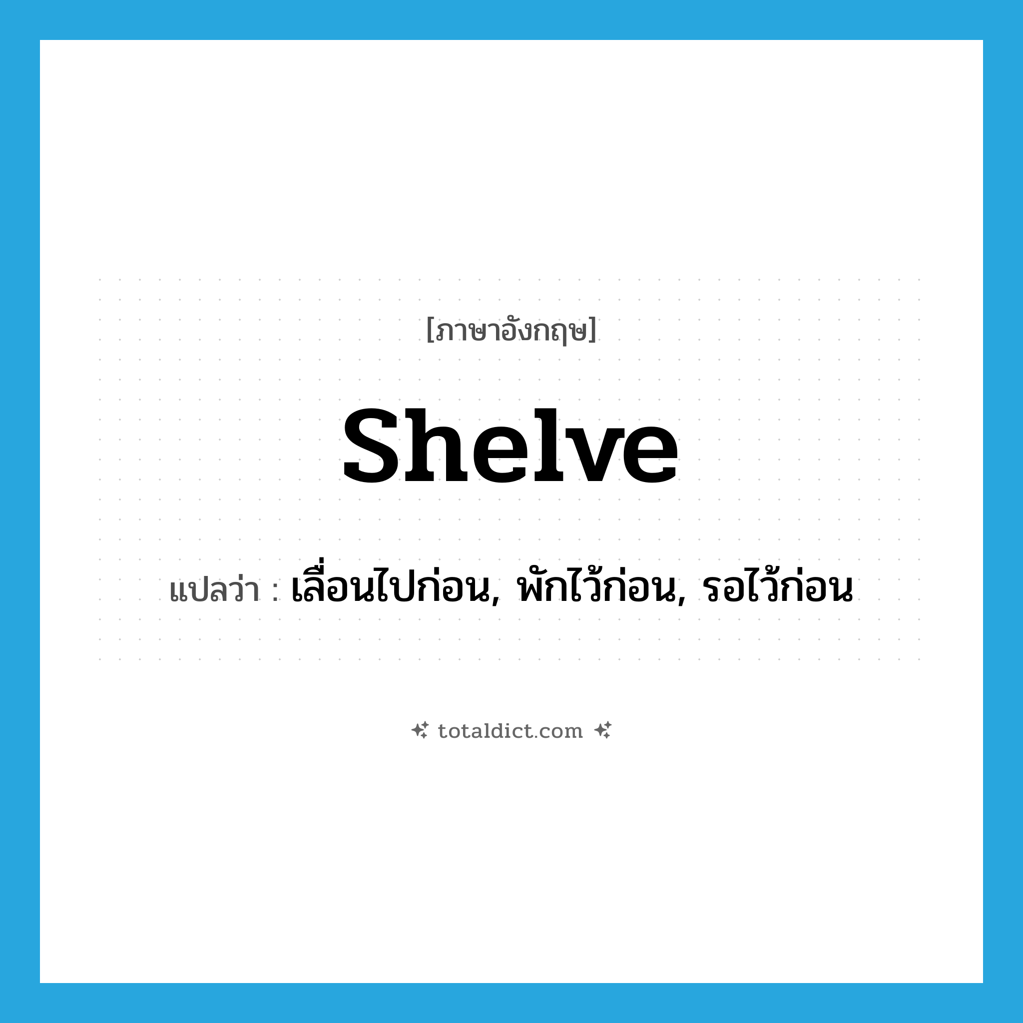 shelve แปลว่า?, คำศัพท์ภาษาอังกฤษ shelve แปลว่า เลื่อนไปก่อน, พักไว้ก่อน, รอไว้ก่อน ประเภท VT หมวด VT