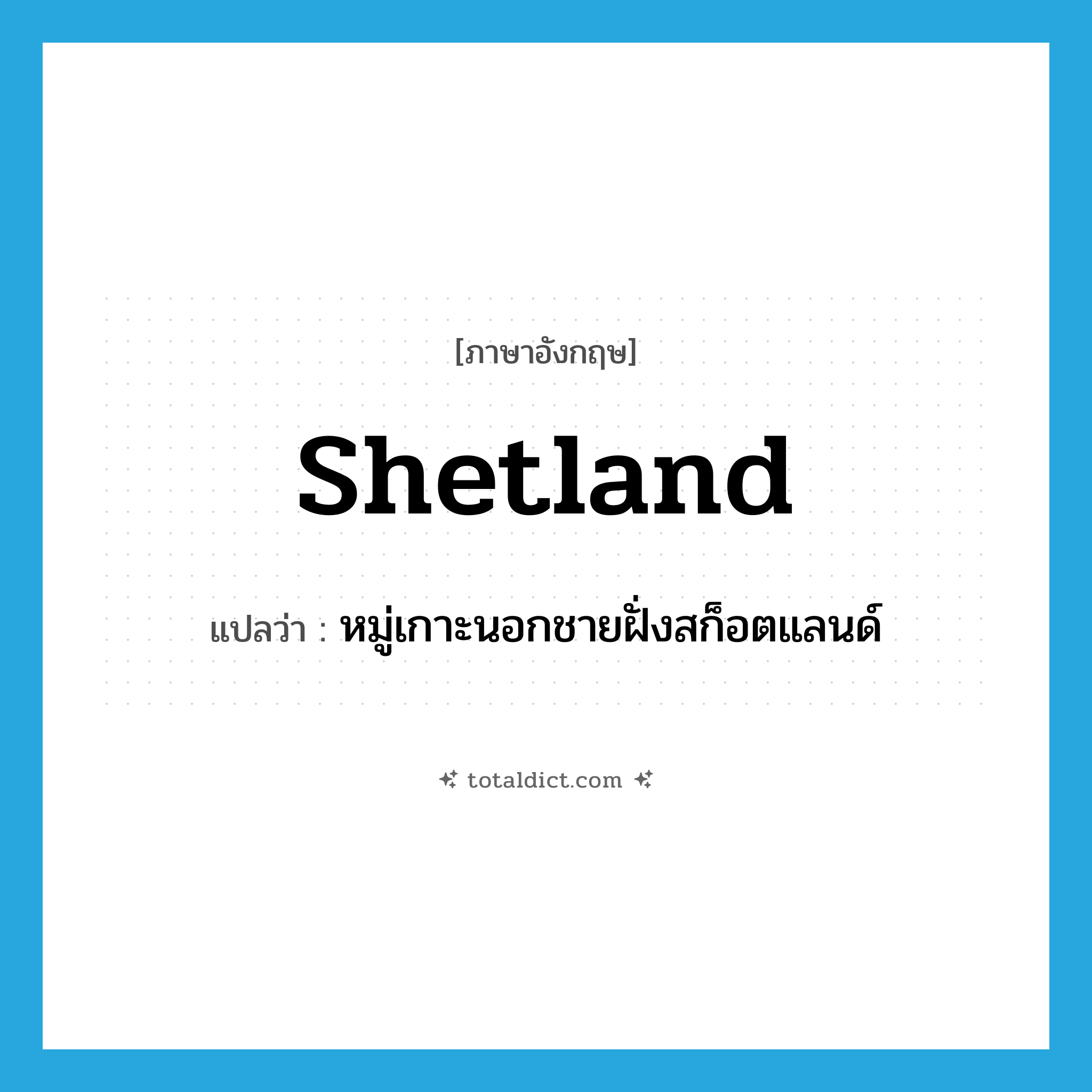 Shetland แปลว่า?, คำศัพท์ภาษาอังกฤษ Shetland แปลว่า หมู่เกาะนอกชายฝั่งสก็อตแลนด์ ประเภท N หมวด N