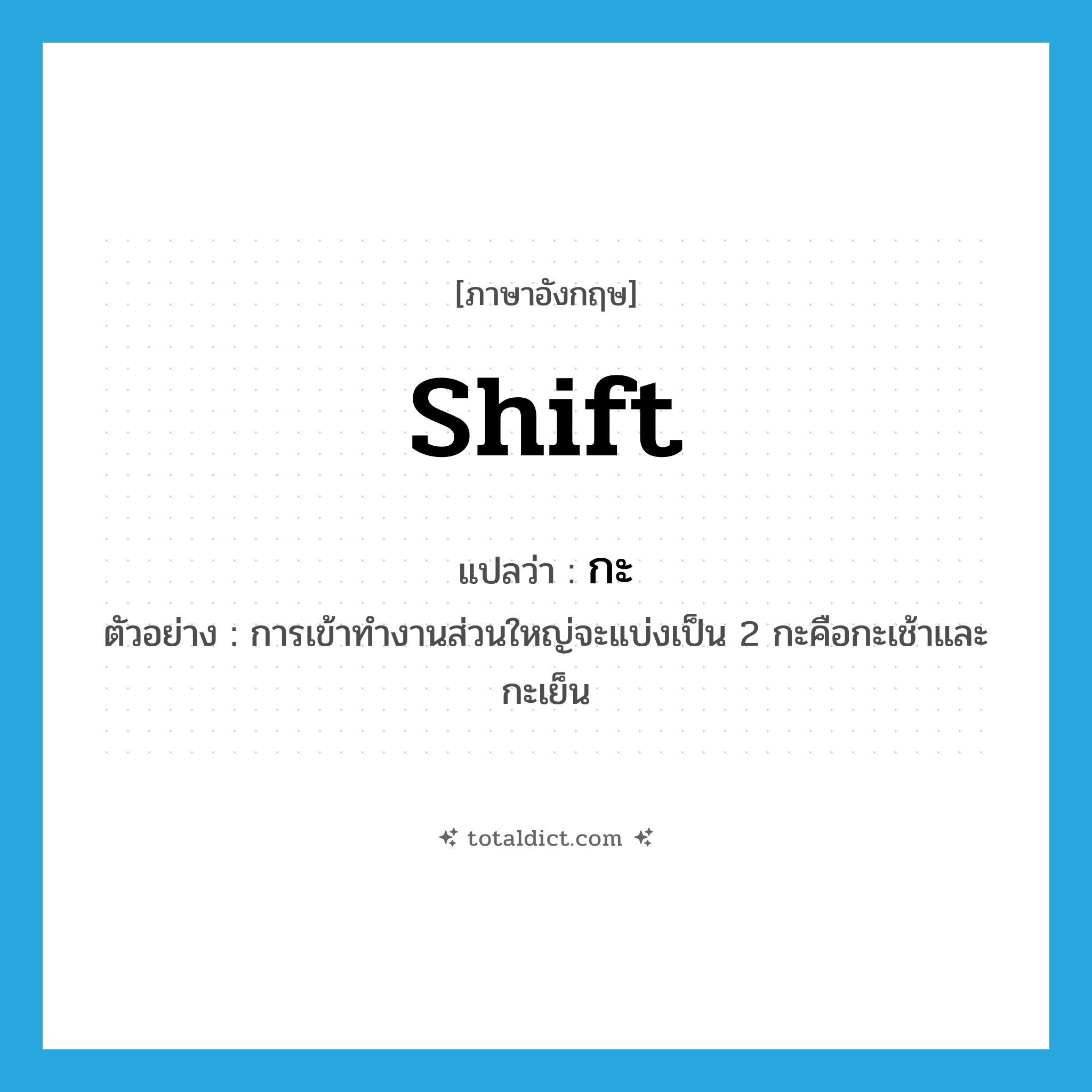 shift แปลว่า?, คำศัพท์ภาษาอังกฤษ shift แปลว่า กะ ประเภท N ตัวอย่าง การเข้าทำงานส่วนใหญ่จะแบ่งเป็น 2 กะคือกะเช้าและกะเย็น หมวด N