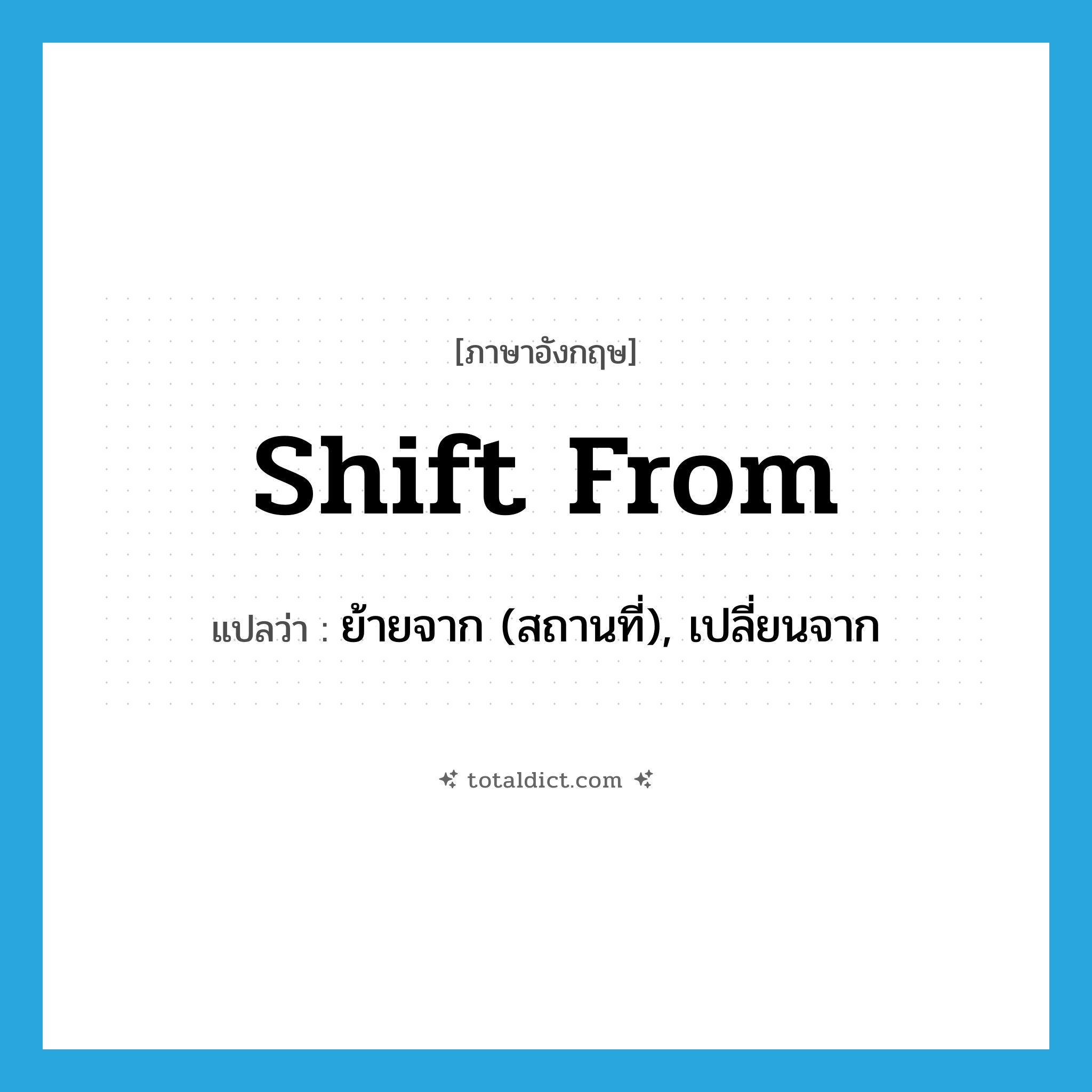 shift from แปลว่า?, คำศัพท์ภาษาอังกฤษ shift from แปลว่า ย้ายจาก (สถานที่), เปลี่ยนจาก ประเภท PHRV หมวด PHRV