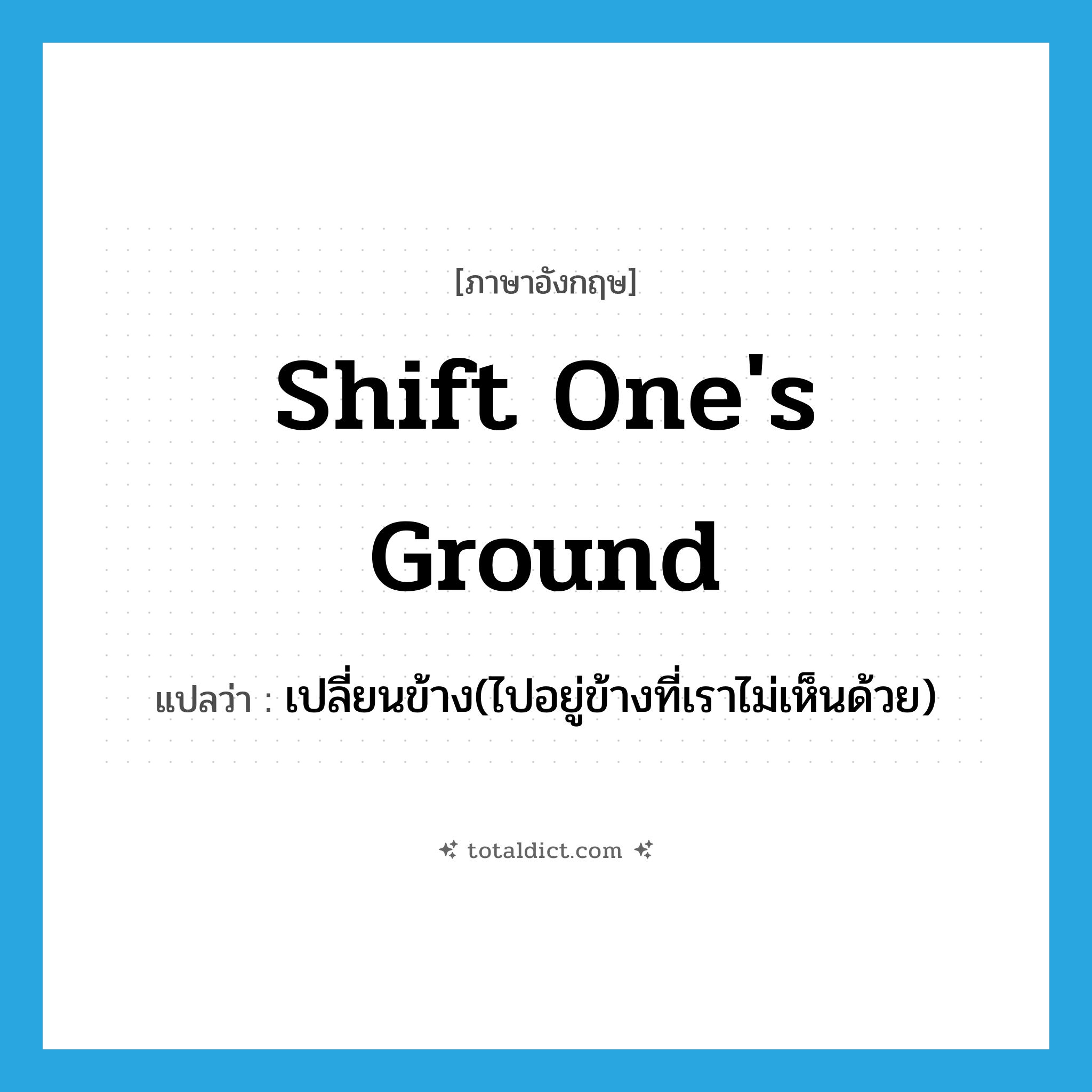 shift one&#39;s ground แปลว่า?, คำศัพท์ภาษาอังกฤษ shift one&#39;s ground แปลว่า เปลี่ยนข้าง(ไปอยู่ข้างที่เราไม่เห็นด้วย) ประเภท IDM หมวด IDM