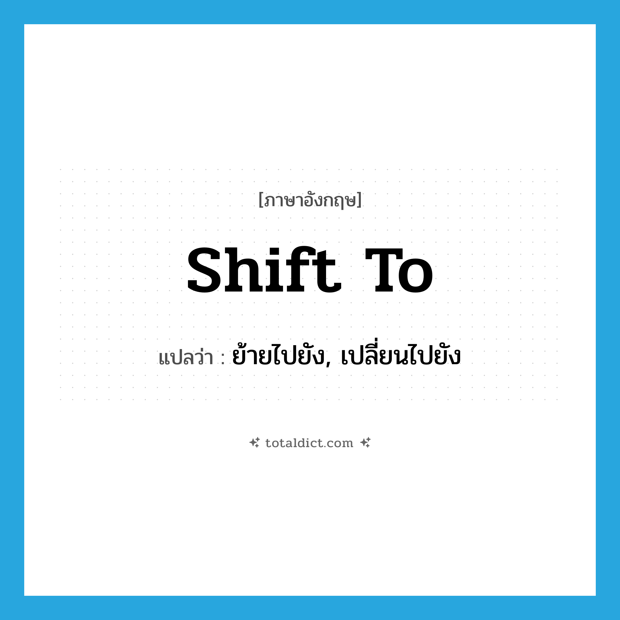 shift to แปลว่า?, คำศัพท์ภาษาอังกฤษ shift to แปลว่า ย้ายไปยัง, เปลี่ยนไปยัง ประเภท PHRV หมวด PHRV