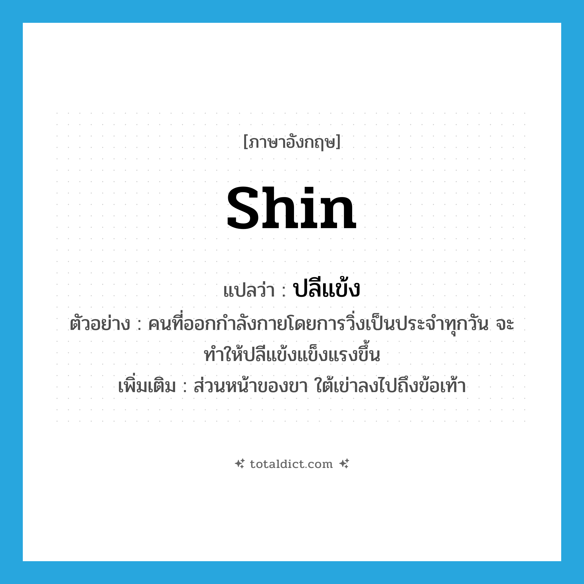 shin แปลว่า?, คำศัพท์ภาษาอังกฤษ shin แปลว่า ปลีแข้ง ประเภท N ตัวอย่าง คนที่ออกกำลังกายโดยการวิ่งเป็นประจำทุกวัน จะทำให้ปลีแข้งแข็งแรงขึ้น เพิ่มเติม ส่วนหน้าของขา ใต้เข่าลงไปถึงข้อเท้า หมวด N
