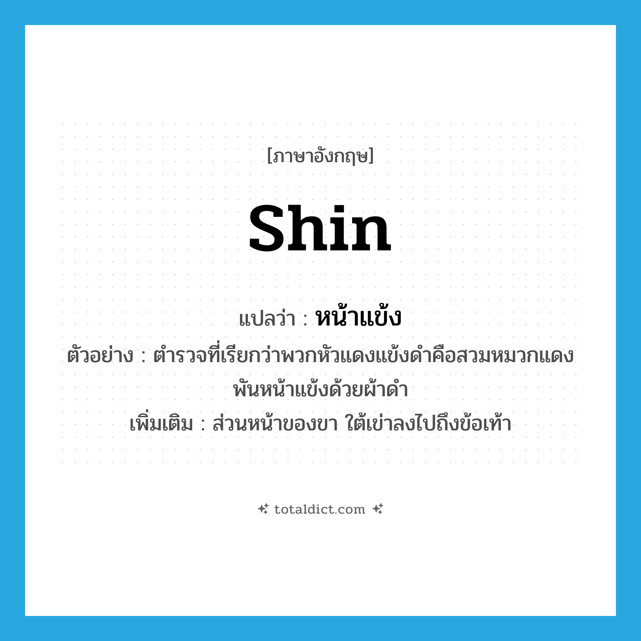 shin แปลว่า?, คำศัพท์ภาษาอังกฤษ shin แปลว่า หน้าแข้ง ประเภท N ตัวอย่าง ตำรวจที่เรียกว่าพวกหัวแดงแข้งดำคือสวมหมวกแดงพันหน้าแข้งด้วยผ้าดำ เพิ่มเติม ส่วนหน้าของขา ใต้เข่าลงไปถึงข้อเท้า หมวด N